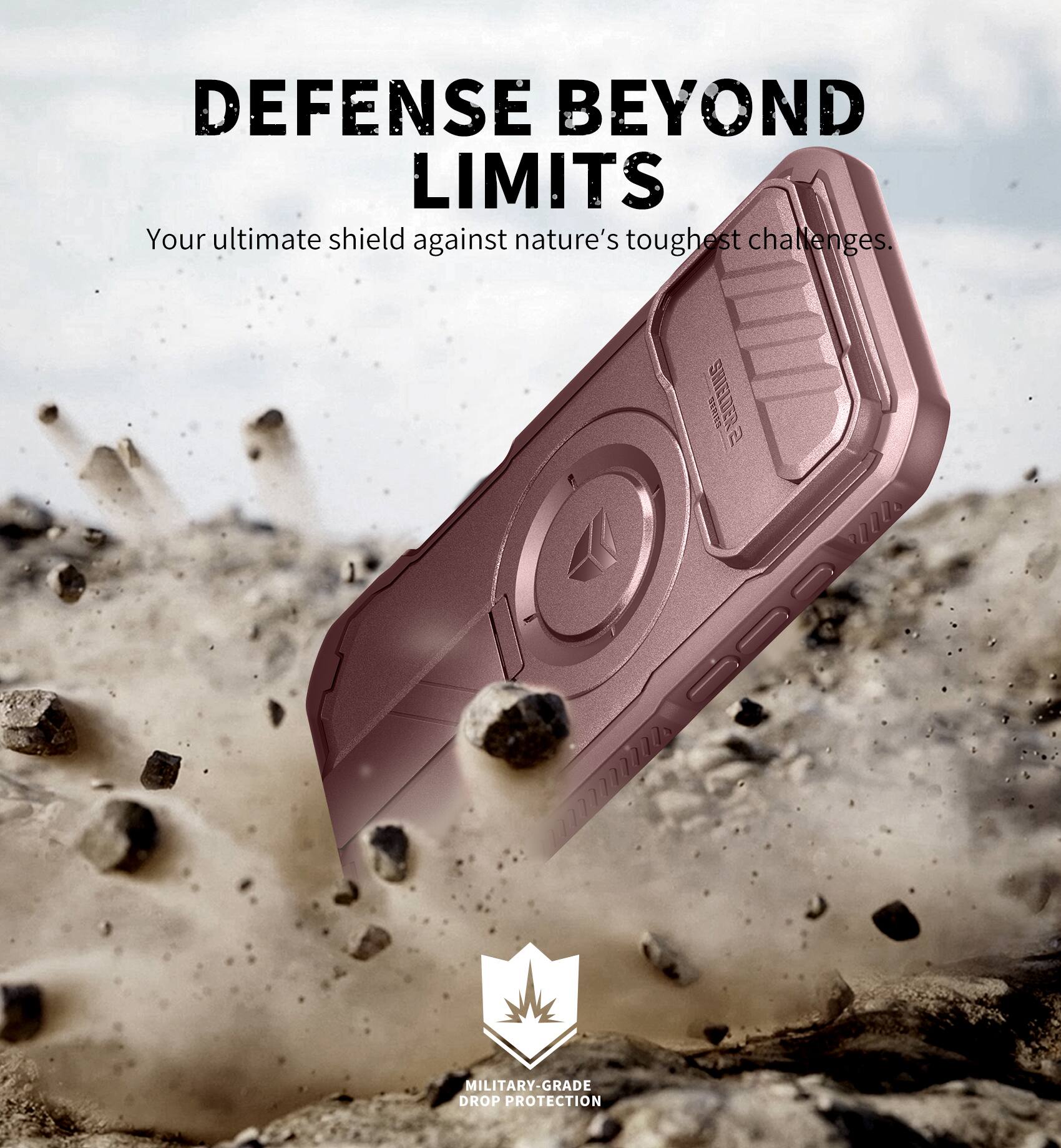 DEFENSE BEYOND LIMITS  
Your ultimate shield against nature's toughest challenges.  

SHIELDER  

MILITARY-GRADE DROP PROTECTION
