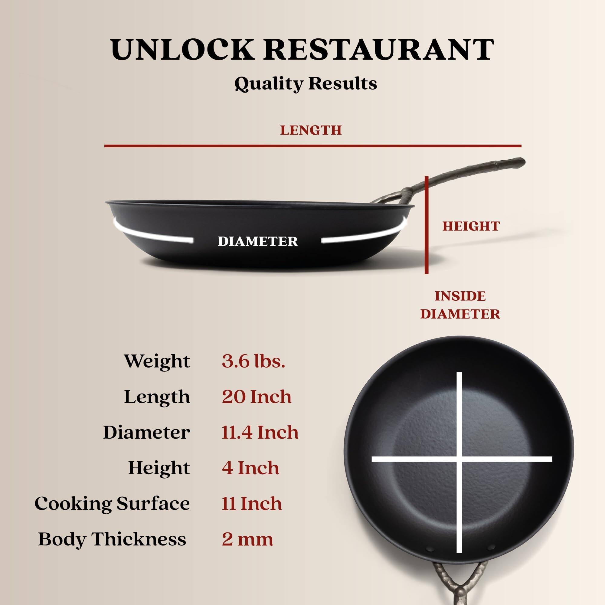 UNLOCK RESTAURANT Quality Results
LENGTH
DIAMETER
HEIGHT
INSIDE DIAMETER
Weight 3.6 lbs.
Length 20 Inch
Diameter 11.4 Inch
Height 4 Inch
Cooking Surface 11 Inch
Body Thickness 2 mm