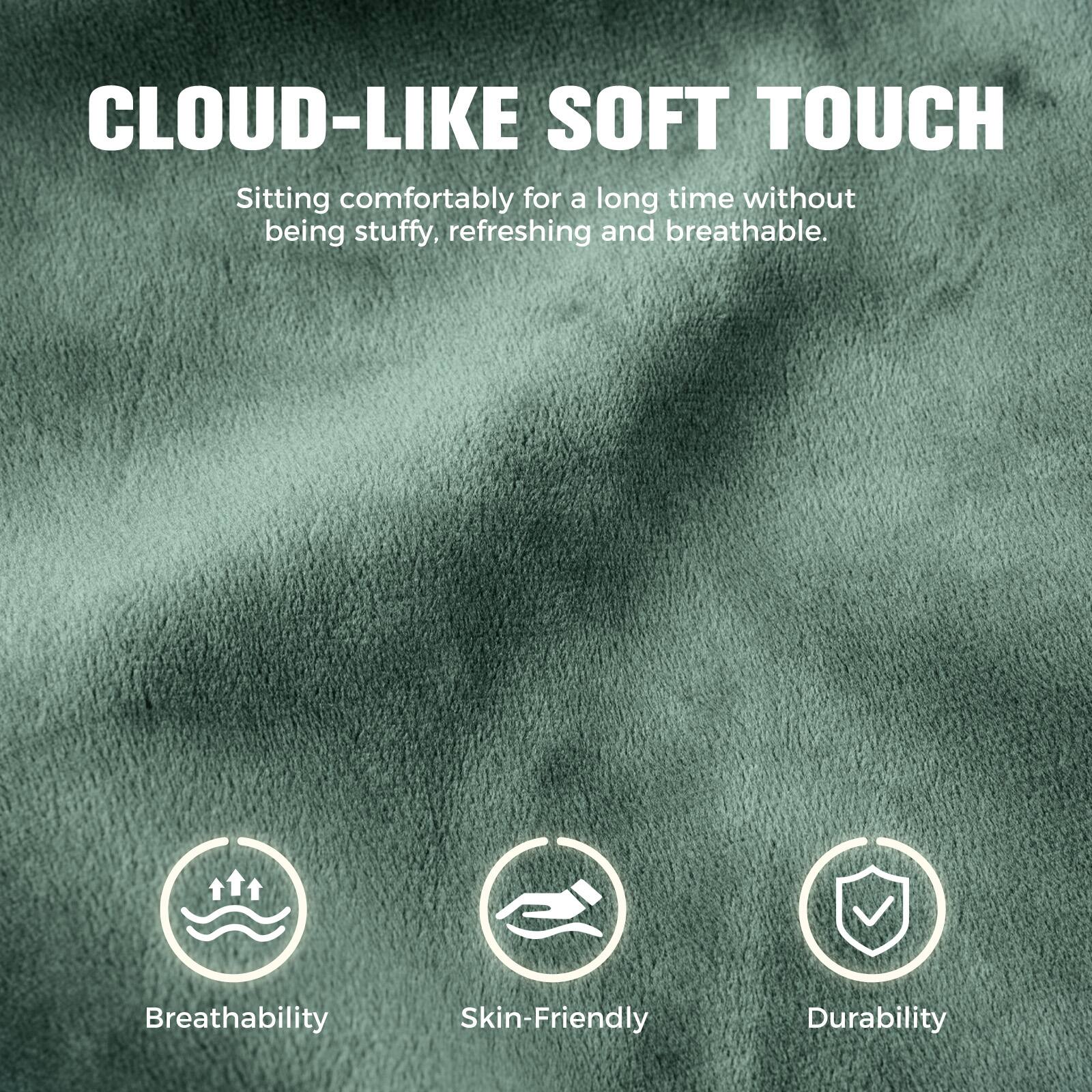 CLOUD-LIKE SOFT TOUCH

Sitting comfortably for a long time without being stuffy, refreshing and breathable.

Breathability  
Skin-Friendly  
Durability