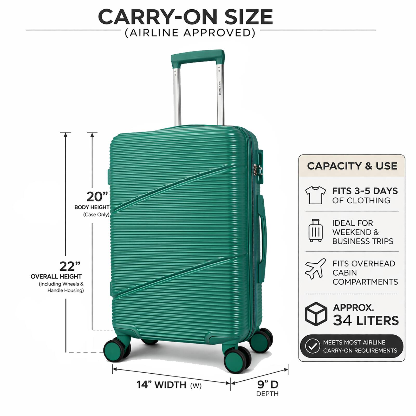 CARRY-ON SIZE (AIRLINE APPROVED)

CAPACITY & USE
- FITS 3-5 DAYS OF CLOTHING
- IDEAL FOR WEEKEND & BUSINESS TRIPS
- FITS OVERHEAD CABIN COMPARTMENTS
- APPROX. 34 LITERS
- MEETS MOST AIRLINE CARRY-ON REQUIREMENTS

DIMENSIONS
- BODY HEIGHT: 20" (Case Only)
- OVERALL HEIGHT: 22" (Including Wheels & Handle Housing)
- WIDTH (W): 14"
- DEPTH: 9"