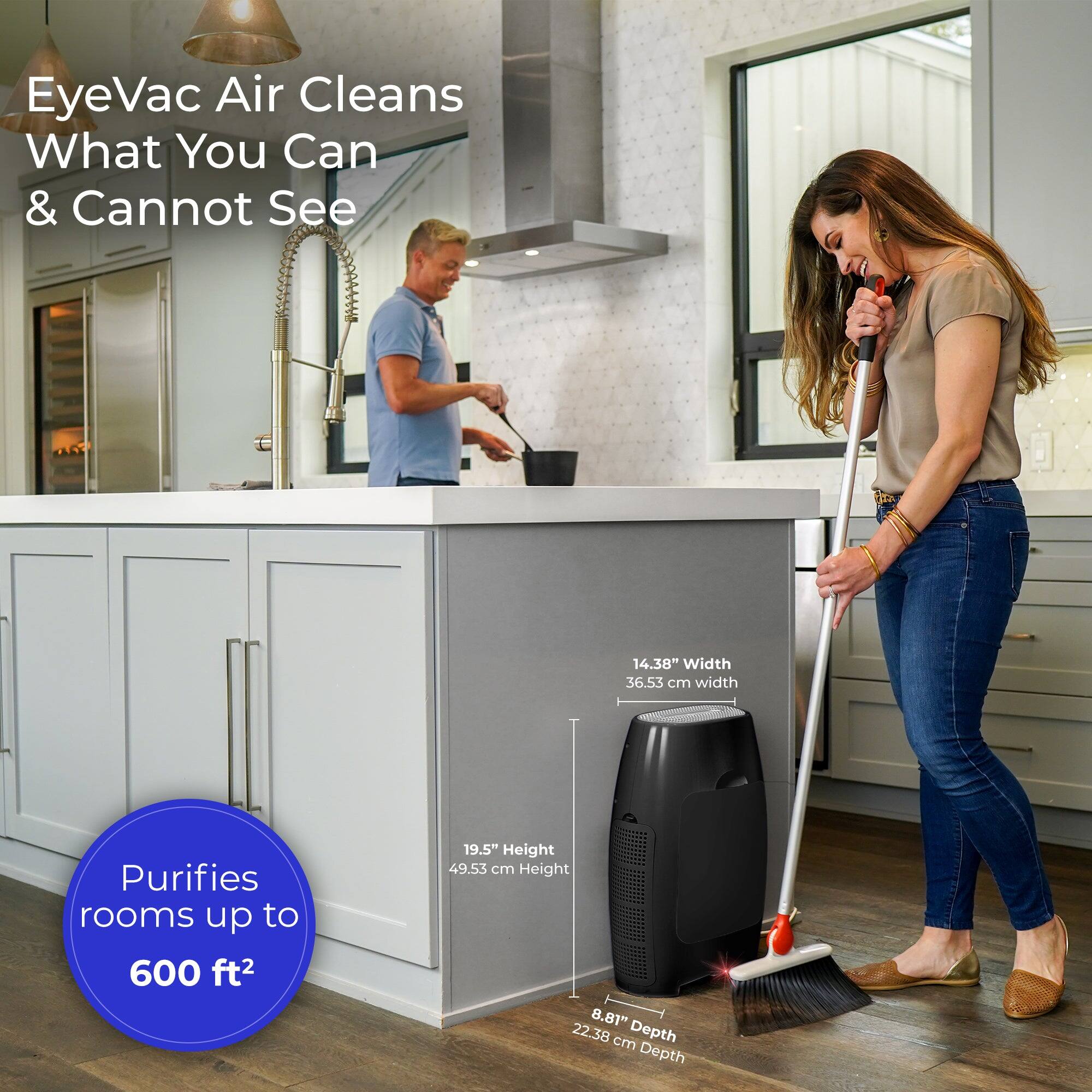 EyeVac Air Cleans What You Can & Cannot See

14.38" Width (36.53 cm)
19.5" Height (49.53 cm)
8.81" Depth (22.38 cm)

Purifies rooms up to 600 ft²