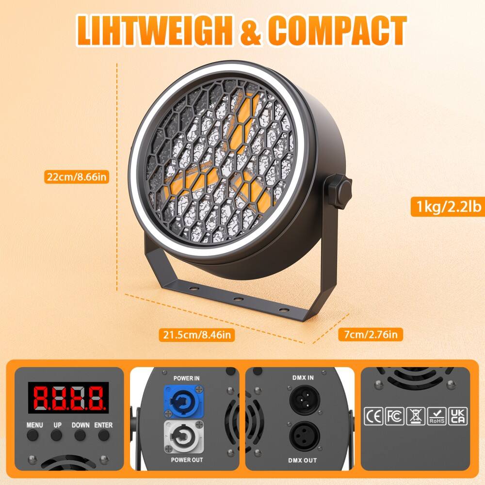 LIHTWEIGH & COMPACT

22cm/8.66in  
21.5cm/8.46in  
7cm/2.76in  
1kg/2.2lb

8.8.8.8

MENU UP DOWN ENTER

POWER IN  
POWER OUT

DMX IN  
DMX OUT

CE FC  
UK  
RoHS  
CA