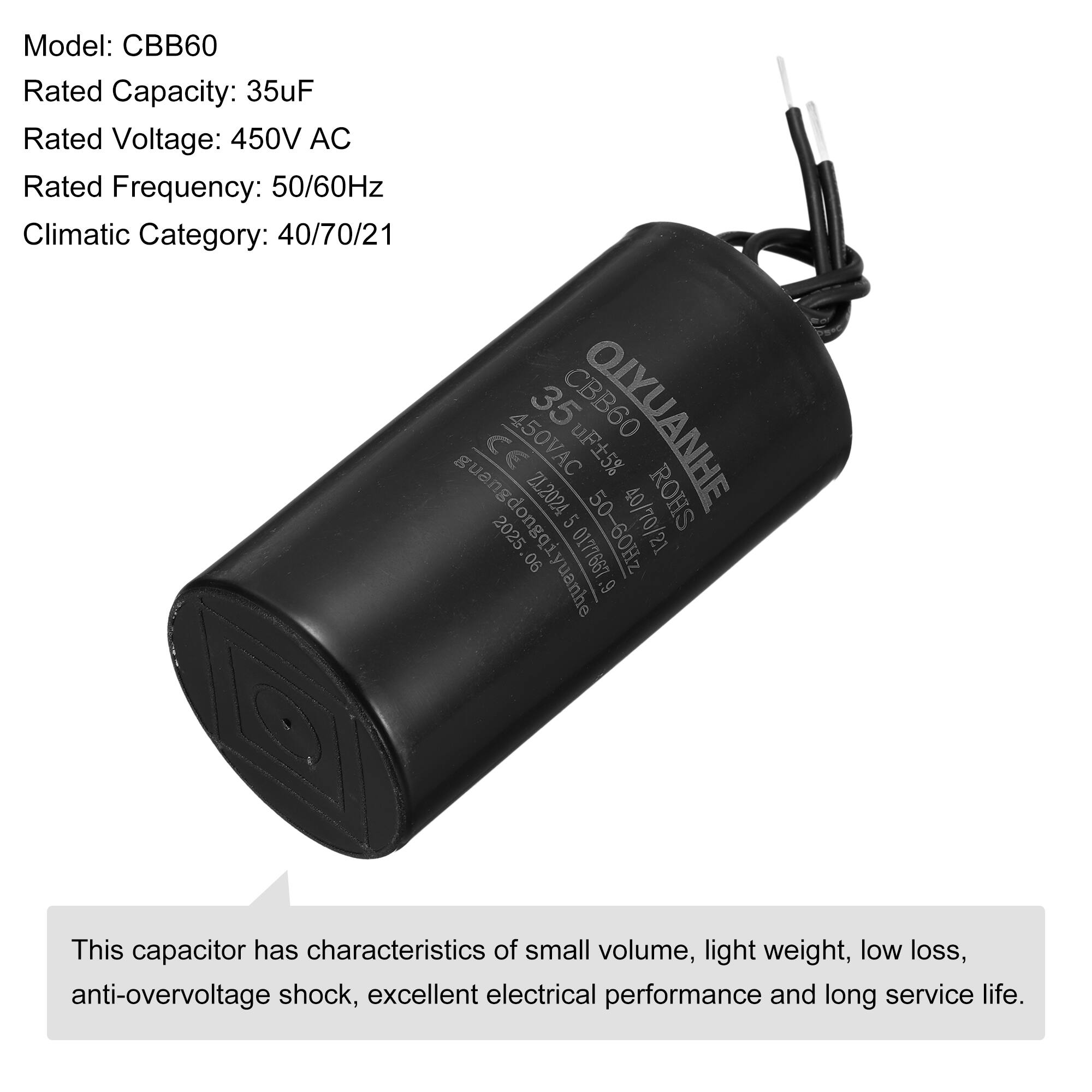 Model: CBB60  
Rated Capacity: 35uF  
Rated Voltage: 450V AC  
Rated Frequency: 50/60Hz  
Climatic Category: 40/70/21  

450VAC 35 CBB60 OLYUANHE CE uF5% ZL2024 ROHS guangdongqiyuanhe 2025 5 0177667 50-60Hz 40/70/21 90 ggiyuanhe .9  

This capacitor has characteristics of small volume, light weight, low loss, anti-overvoltage shock, excellent electrical performance and long service life.
