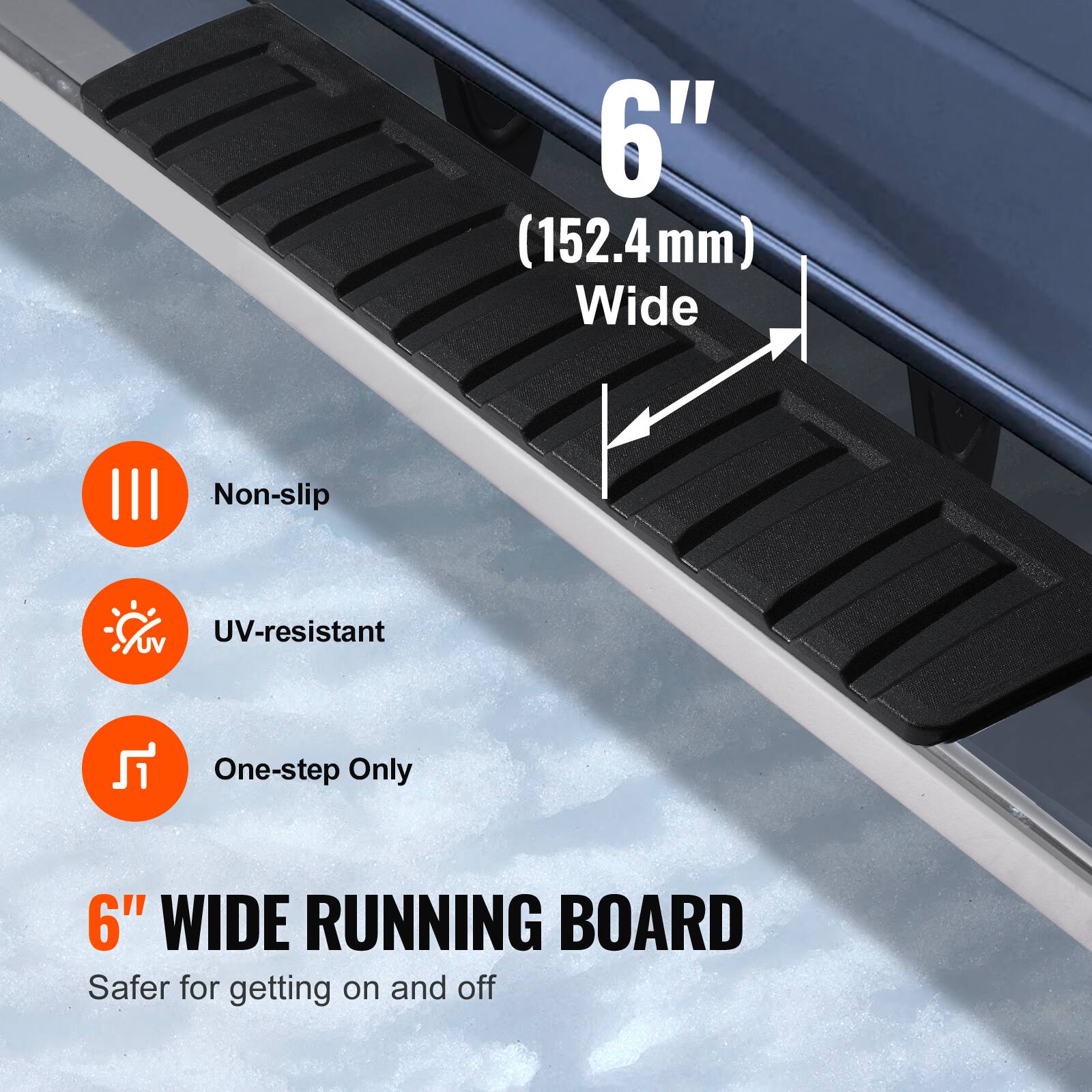 6" (152.4mm) Wide Non-slip UV-resistant One-step Only 6" WIDE RUNNING BOARD Safer for getting on and off