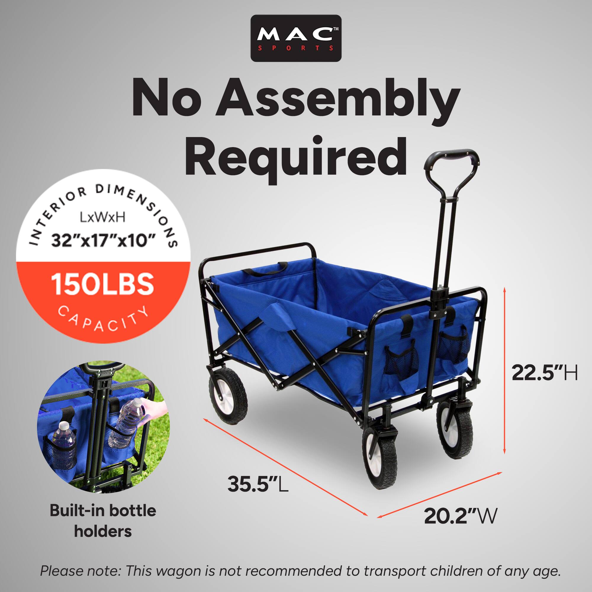 MAC SPORTS  
No Assembly Required  

INTERIOR DIMENSIONS  
LxWxH  
32"x17"x10"  

150LBS CAPACITY  

Built-in bottle holders  

35.5"L  
20.2"W  
22.5"H  

Please note: This wagon is not recommended to transport children of any age.