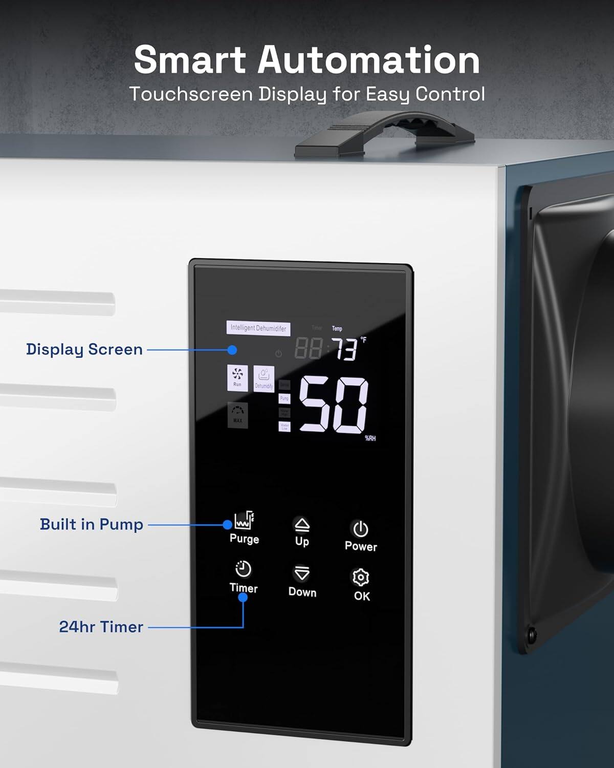 Smart Automation Touchscreen Display for Easy Control

- Display Screen
- Built in Pump
- 24hr Timer

Intelligent Dehumidifier

- Temp: 73°F
- Time: 8:50
- MAX
- Purge
- Timer
- Power
- Up
- Down
- OK
