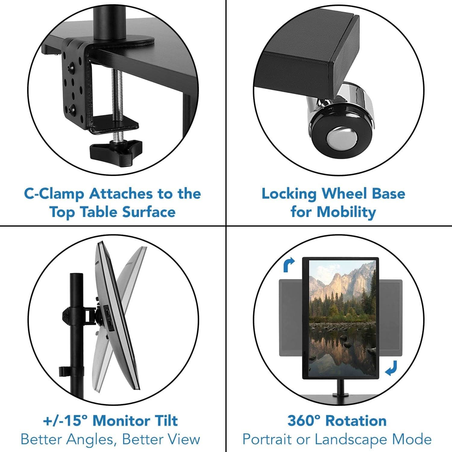 C-Clamp Attaches to the Top Table Surface  
Locking Wheel Base for Mobility  
+/-15° Monitor Tilt  
Better Angles, Better View  
360° Rotation  
Portrait or Landscape Mode