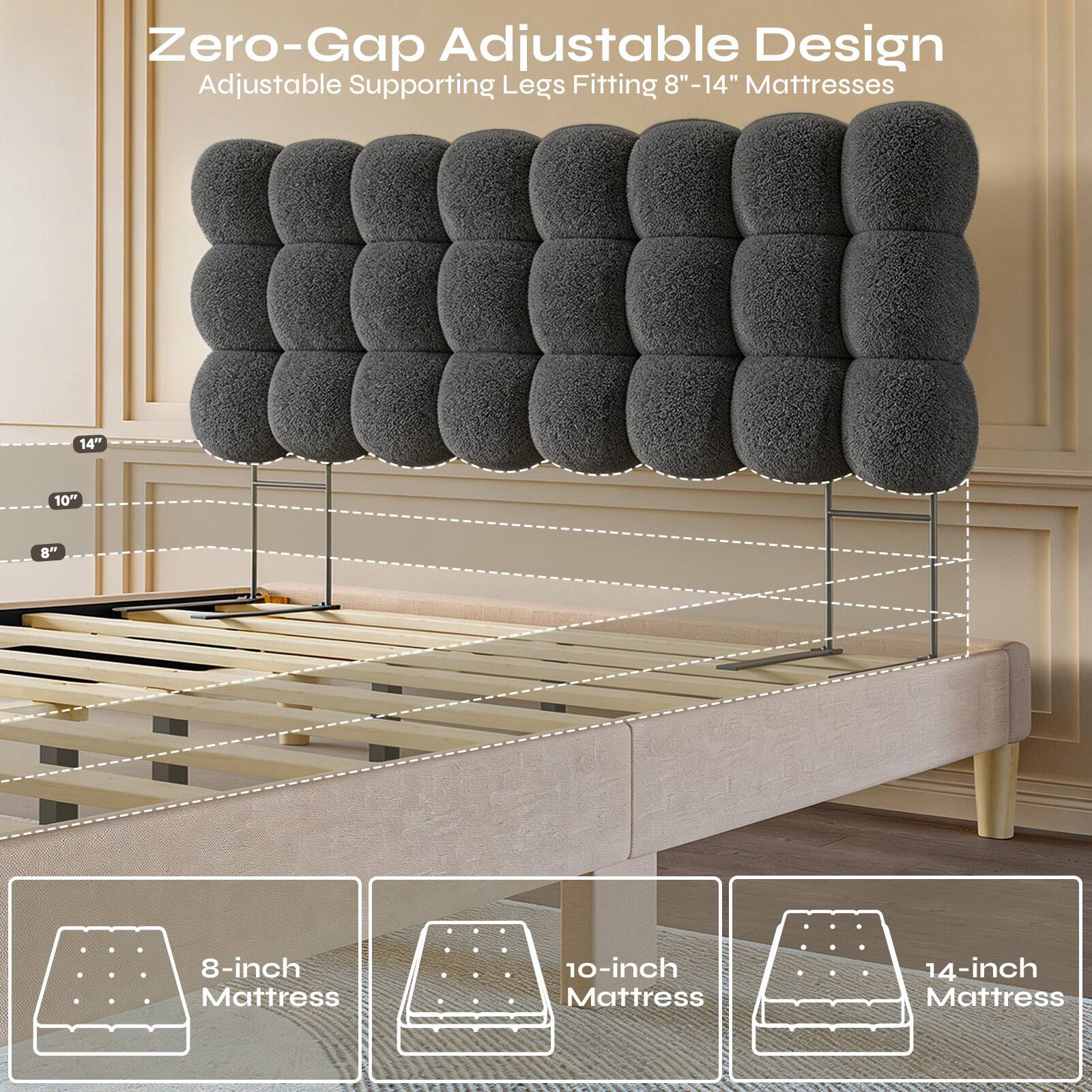 Zero-Gap Adjustable Design Adjustable Supporting Legs Fitting 8"-14" Mattresses

8-inch Mattress
10-inch Mattress
14-inch Mattress