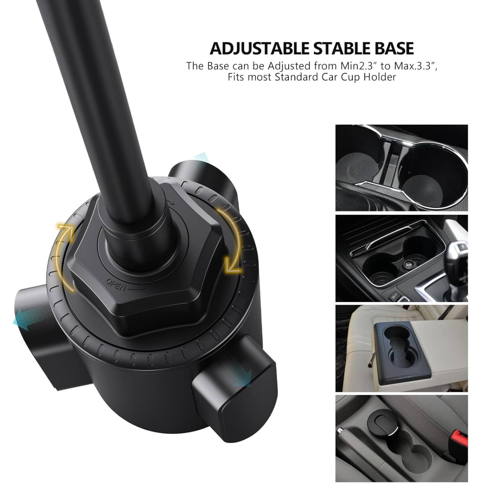 ADJUSTABLE STABLE BASE  
The Base can be Adjusted from Min2.3" to Max3.3", Fits most Standard Car Cup Holder