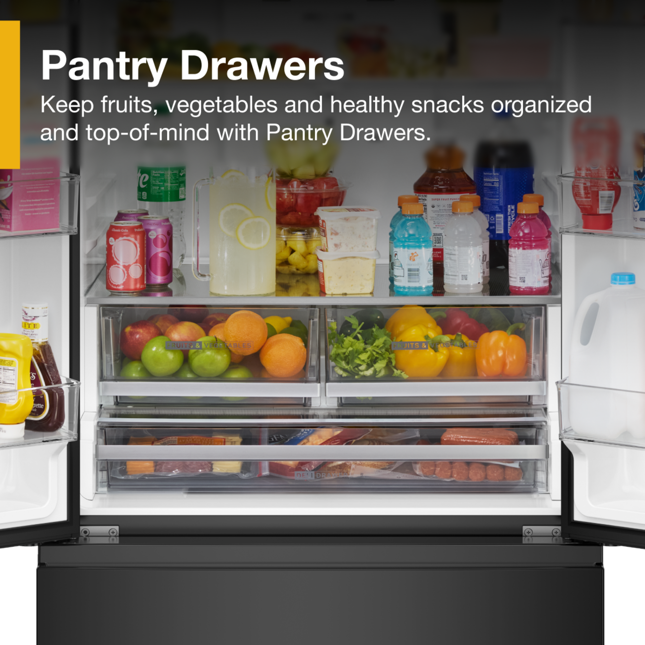 Pantry Drawers  
Keep fruits, vegetables and healthy snacks organized and top-of-mind with Pantry Drawers.