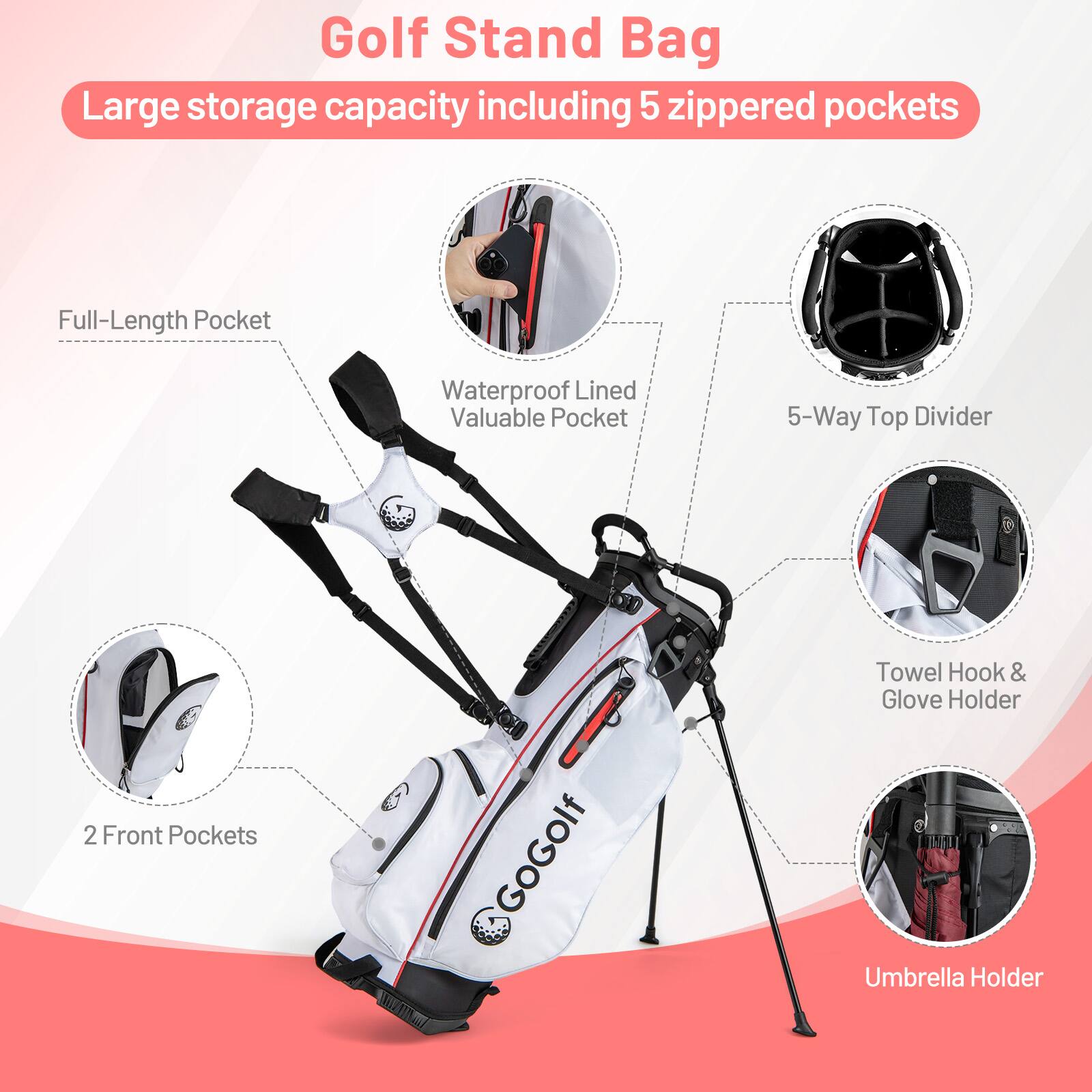 Golf Stand Bag  
Large storage capacity including 5 zippered pockets  
- Full-Length Pocket  
- Waterproof Lined Valuable Pocket  
- 5-Way Top Divider  
- 2 Front Pockets  
- Towel Hook & Glove Holder  
- Umbrella Holder