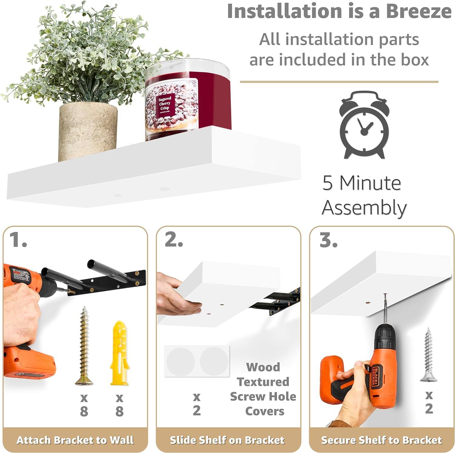 Installation is a Breeze, All installation parts are included in the box, Segared Cherry Criep, 1. Attach Bracket to Wall, 2. Slide Shelf on Bracket, 3. Secure Shelf to Bracket, 5 Minute Assembly, Wood Textured Screw Hole Covers, x 8, x 8, x 2, E x 2