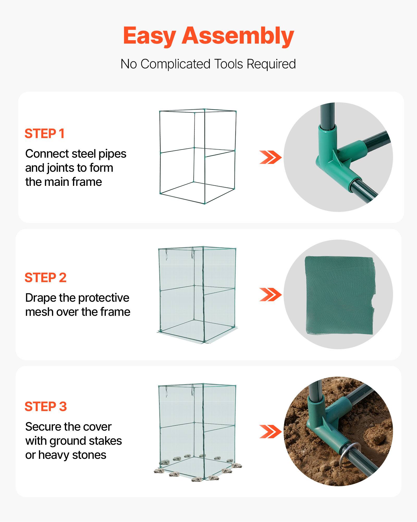 Easy Assembly  
No Complicated Tools Required  

STEP 1  
Connect steel pipes and joints to form the main frame  

STEP 2  
Drape the protective mesh over the frame  

STEP 3  
Secure the cover with ground stakes or heavy stones
