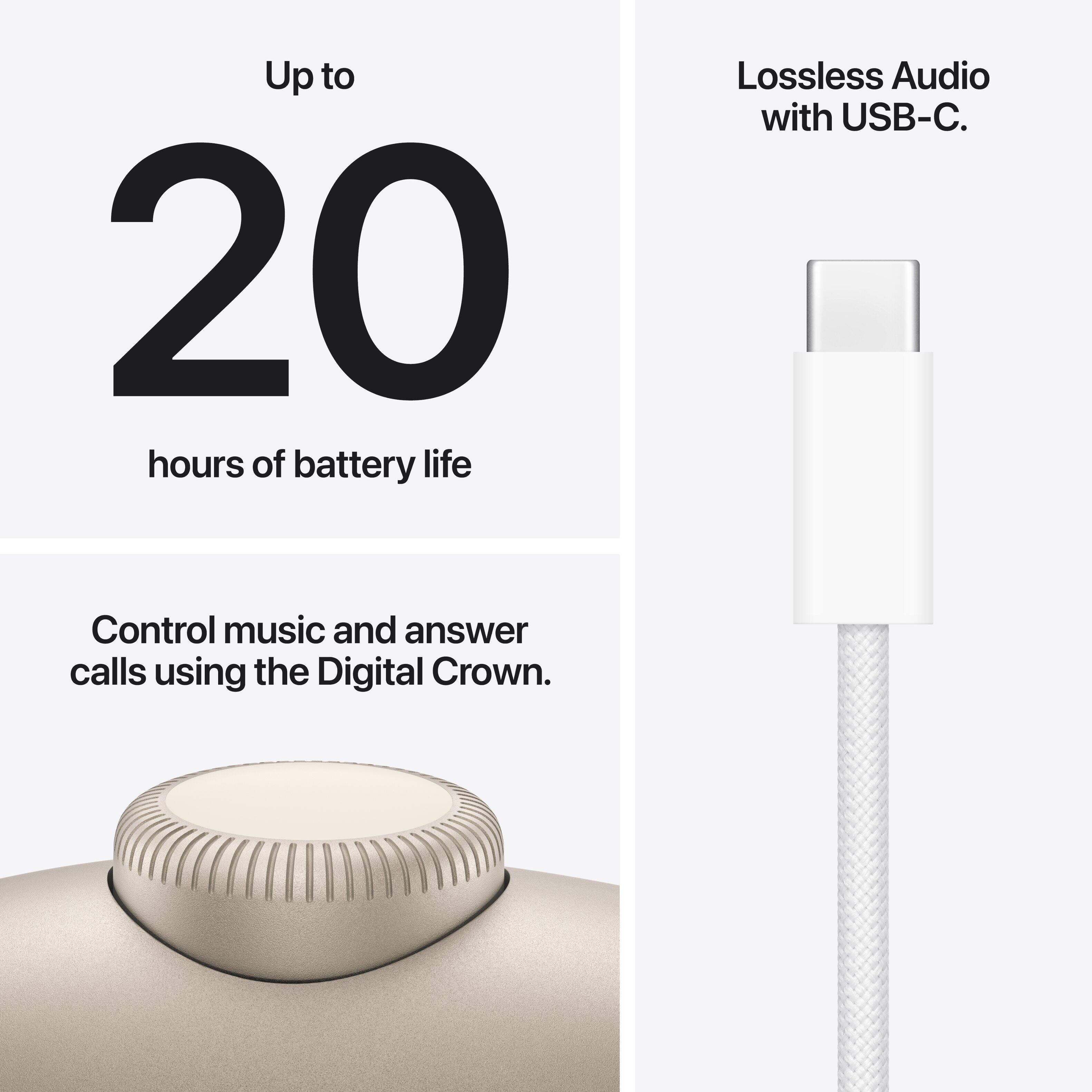 Up to 20 hours of battery life.  
Lossless Audio with USB-C.  
Control music and answer calls using the Digital Crown.