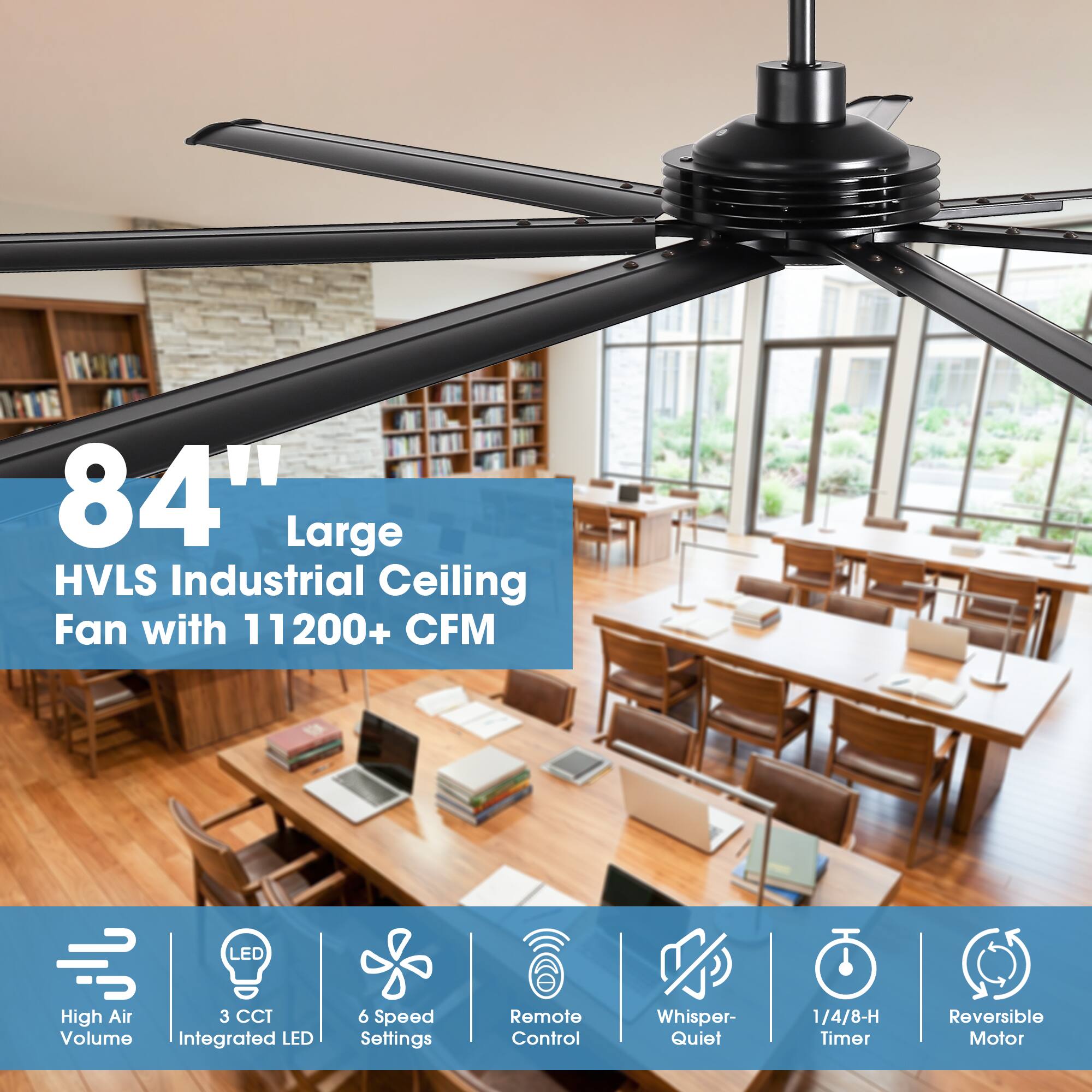 84" Large HVLS Industrial Ceiling Fan with 11200+ CFM

- LED High Air Volume
- 3 CCT Integrated LED
- 6 Speed Settings
- Remote Control
- Whisper-Quiet
- 1/4/8-H Timer
- Reversible Motor