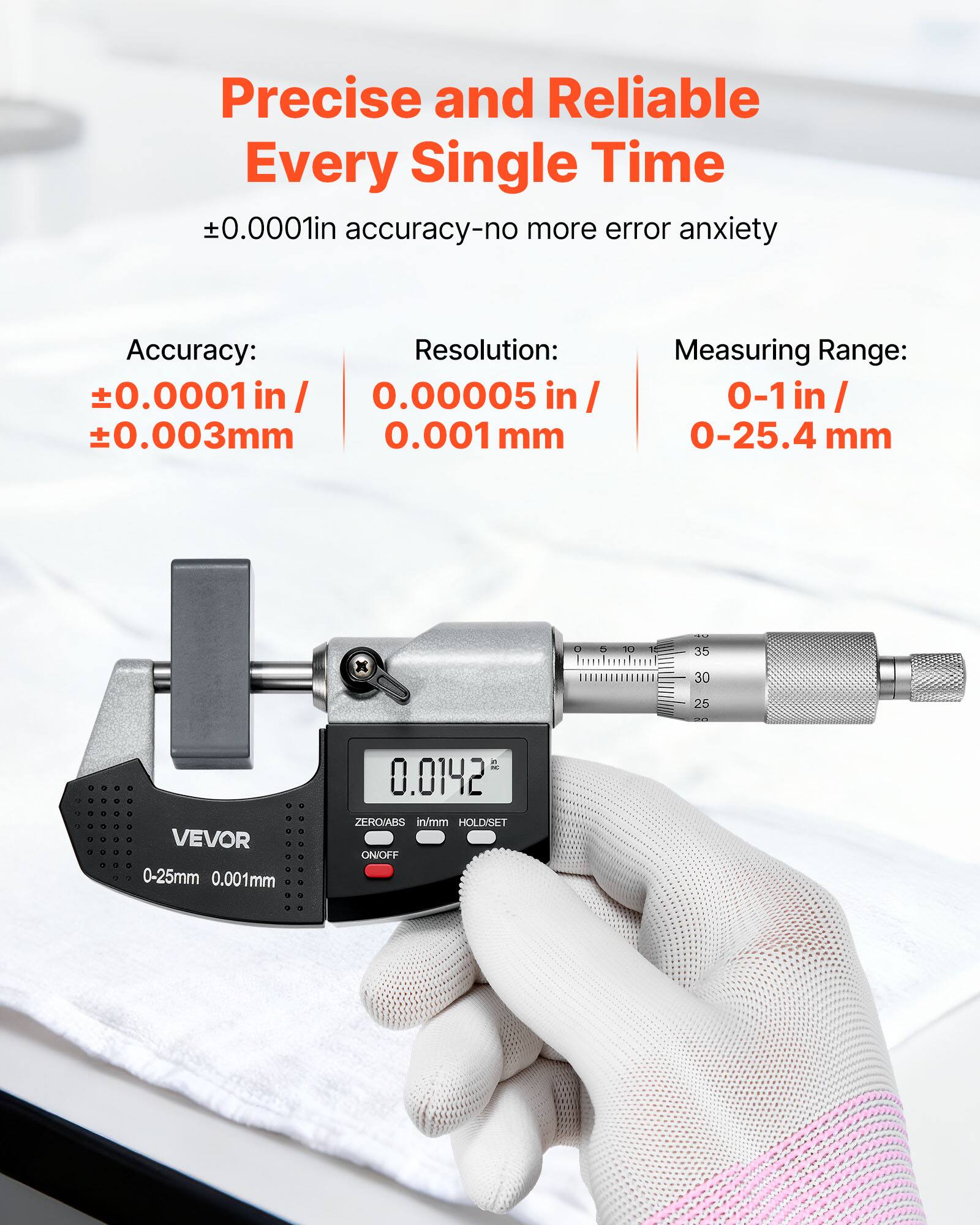 Precise and Reliable Every Single Time  
±0.0001in accuracy-no more error anxiety  

Accuracy:  
±0.0001 in / ±0.003mm  

Resolution:  
0.00005 in / 0.001 mm  

Measuring Range:  
0-1 in / 0-25.4 mm  

VEVOR  
0-25mm 0.001mm  

ZERO/ABS in/mm HOLD/SET ON/OFF