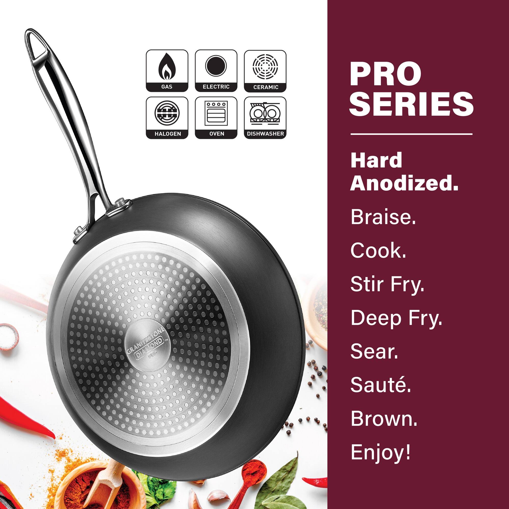 PRO SERIES
Hard Anodized.
Braise.
Cook.
Stir Fry.
Deep Fry.
Sear.
Sauté.
Brown.
Enjoy!

GAS
ELECTRIC
CERAMIC
HALOGEN
OVEN
DISHWASHER