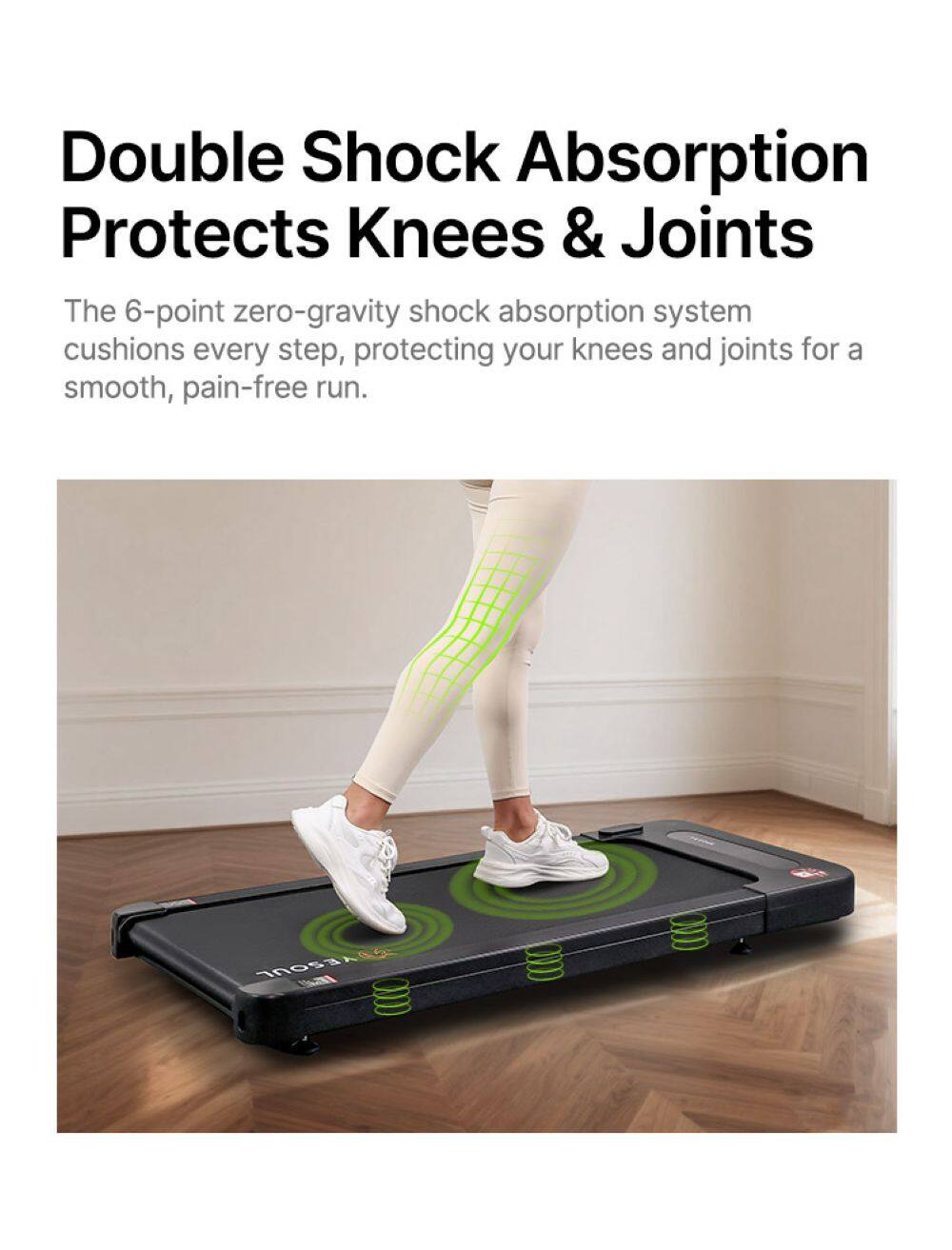 Double Shock Absorption Protects Knees & Joints

The 6-point zero-gravity shock absorption system cushions every step, protecting your knees and joints for a smooth, pain-free run.