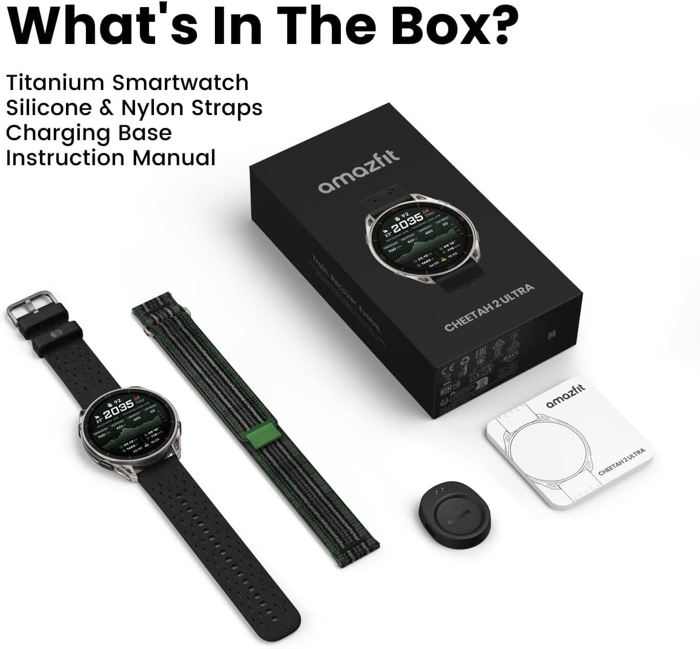 What's In The Box?  
Titanium Smartwatch  
Silicone & Nylon Straps  
Charging Base  
Instruction Manual  

amazfit  
Cheetah 2ULTRA  

Train. Recover. Evolve