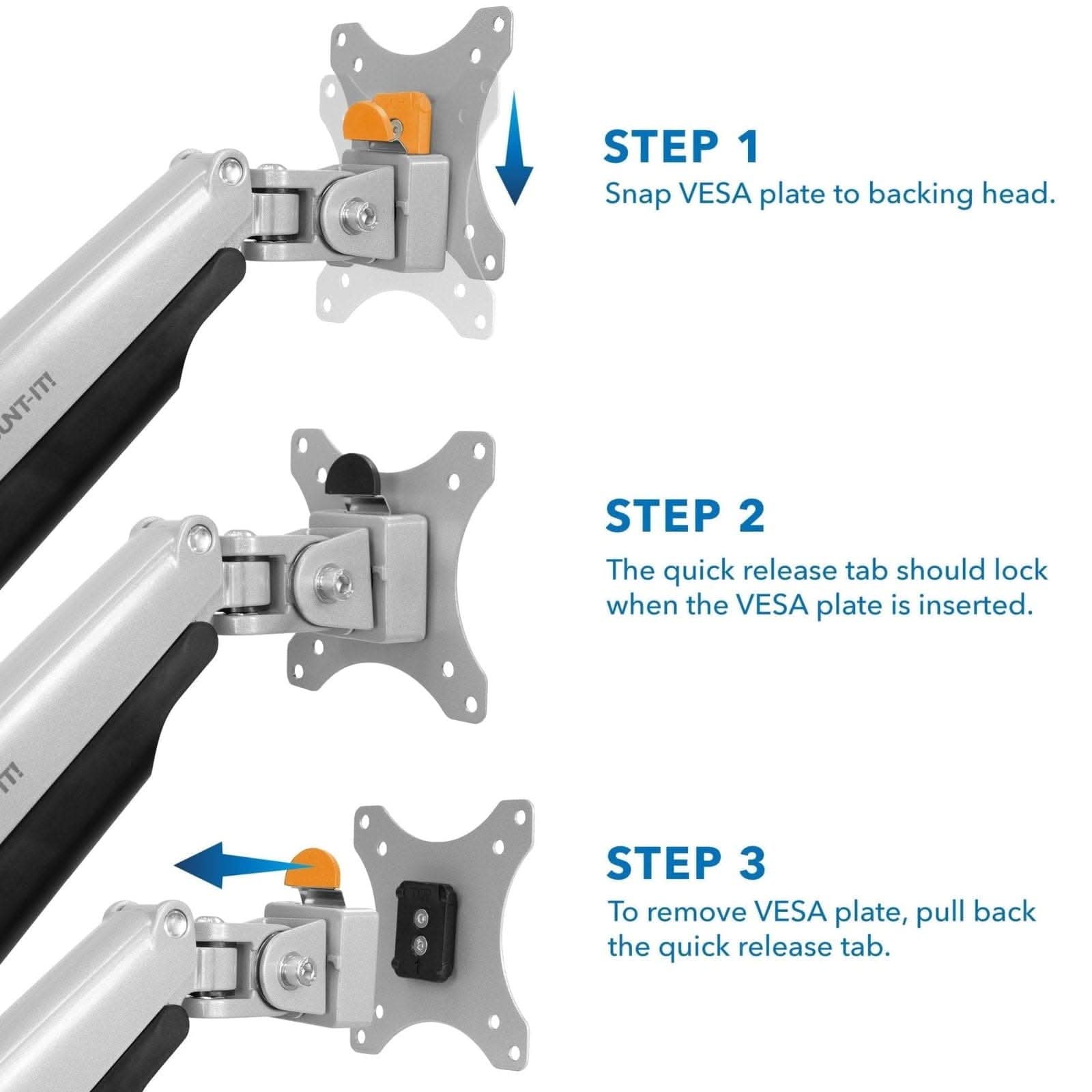 STEP 1: Snap VESA plate to backing head.  
STEP 2: The quick release tab should lock when the VESA plate is inserted.  
STEP 3: To remove VESA plate, pull back the quick release tab.