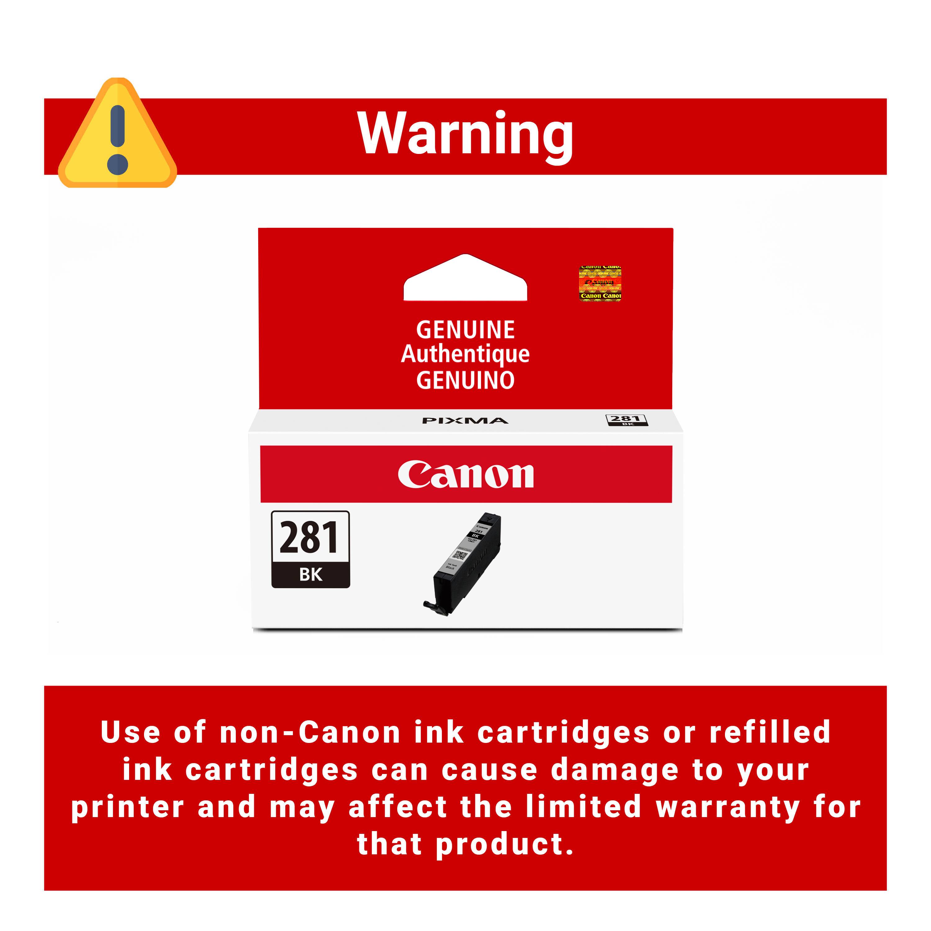 Warning

GENUINE Authentique GENUINO

PIXMA 281 BK

Canon

Use of non-Canon ink cartridges or refilled ink cartridges can cause damage to your printer and may affect the limited warranty for that product.