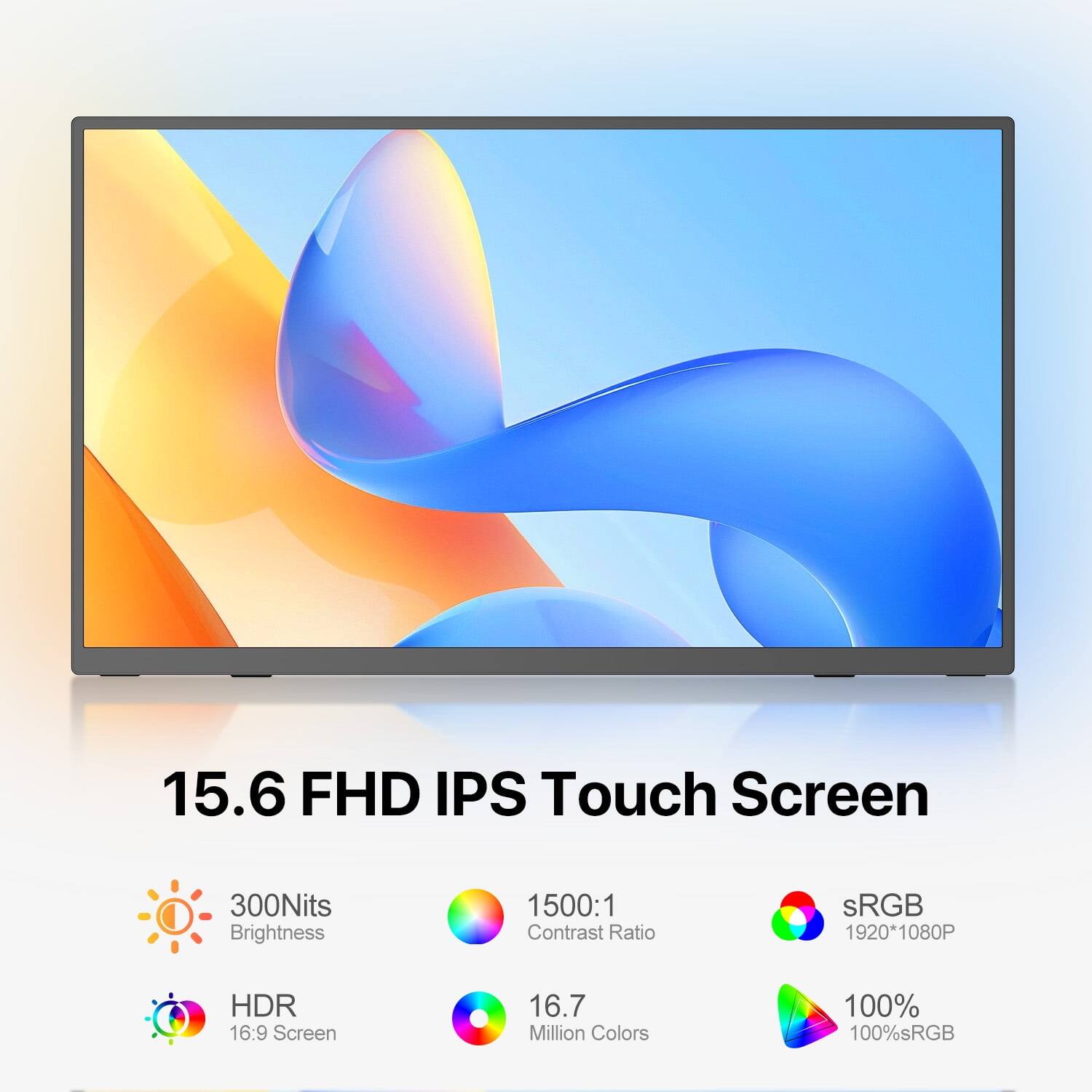 15.6 FHD IPS Touch Screen  
300Nits Brightness  
1500:1 Contrast Ratio  
sRGB  
1920*1080P  
HDR  
16:9 Screen  
16.7 Million Colors  
100% sRGB
