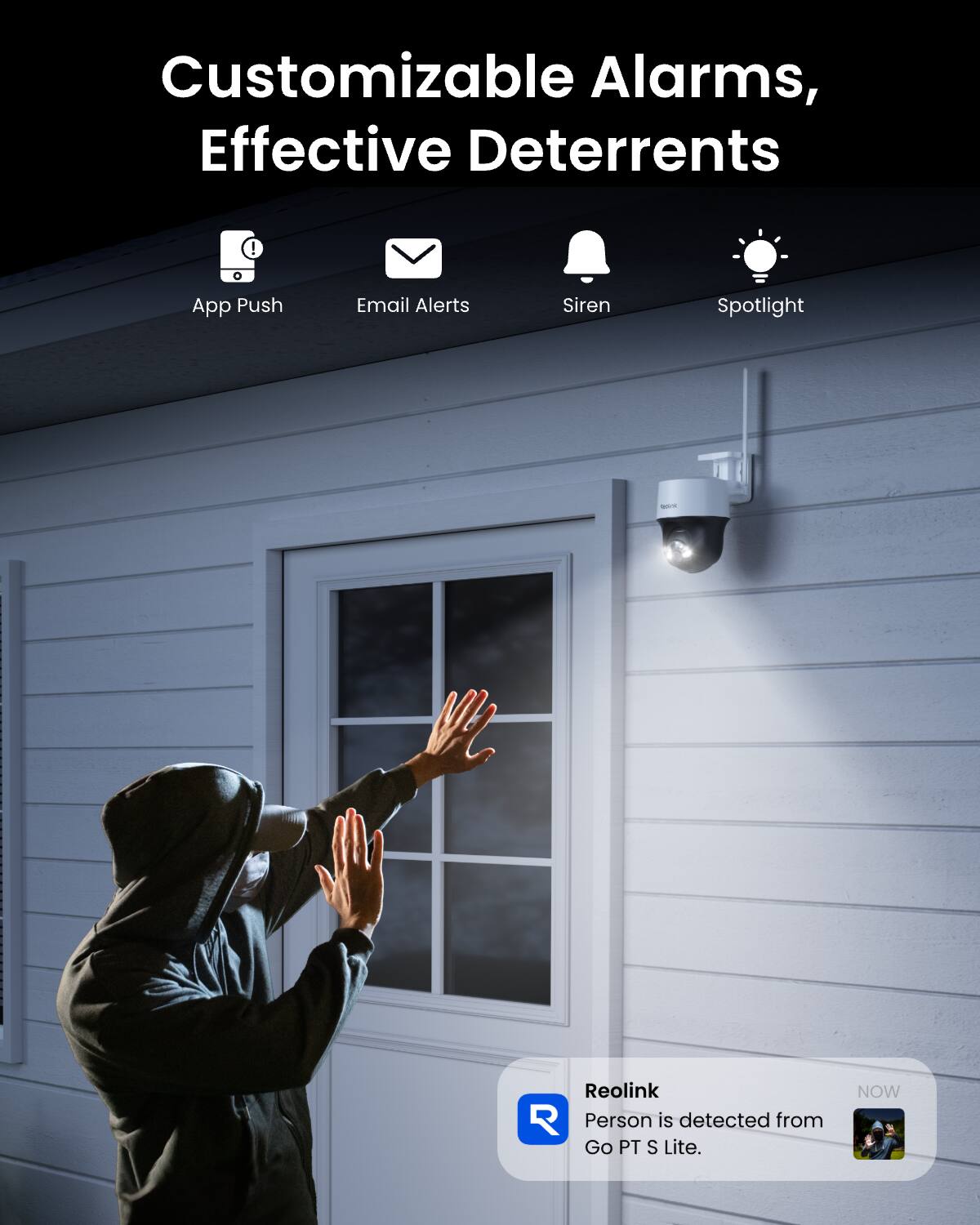 Customizable Alarms, Effective Deterrents

App Push
Email Alerts
Siren
Spotlight

Reolink
Person is detected from Go PT S Lite.
NOW