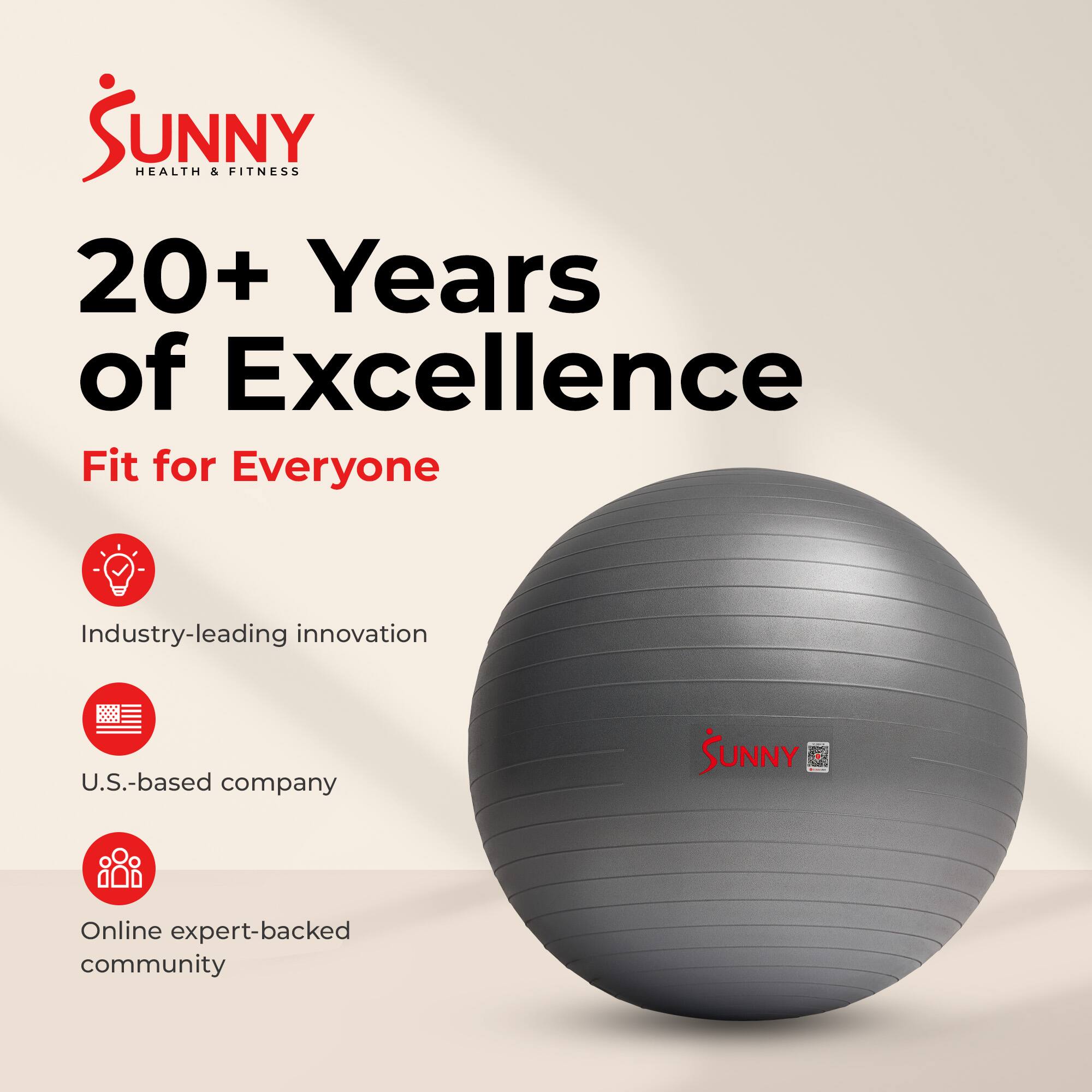SUNNY HEALTH & FITNESS  
20+ Years of Excellence  
Fit for Everyone  
Industry-leading innovation  
U.S.-based company  
Online expert-backed community