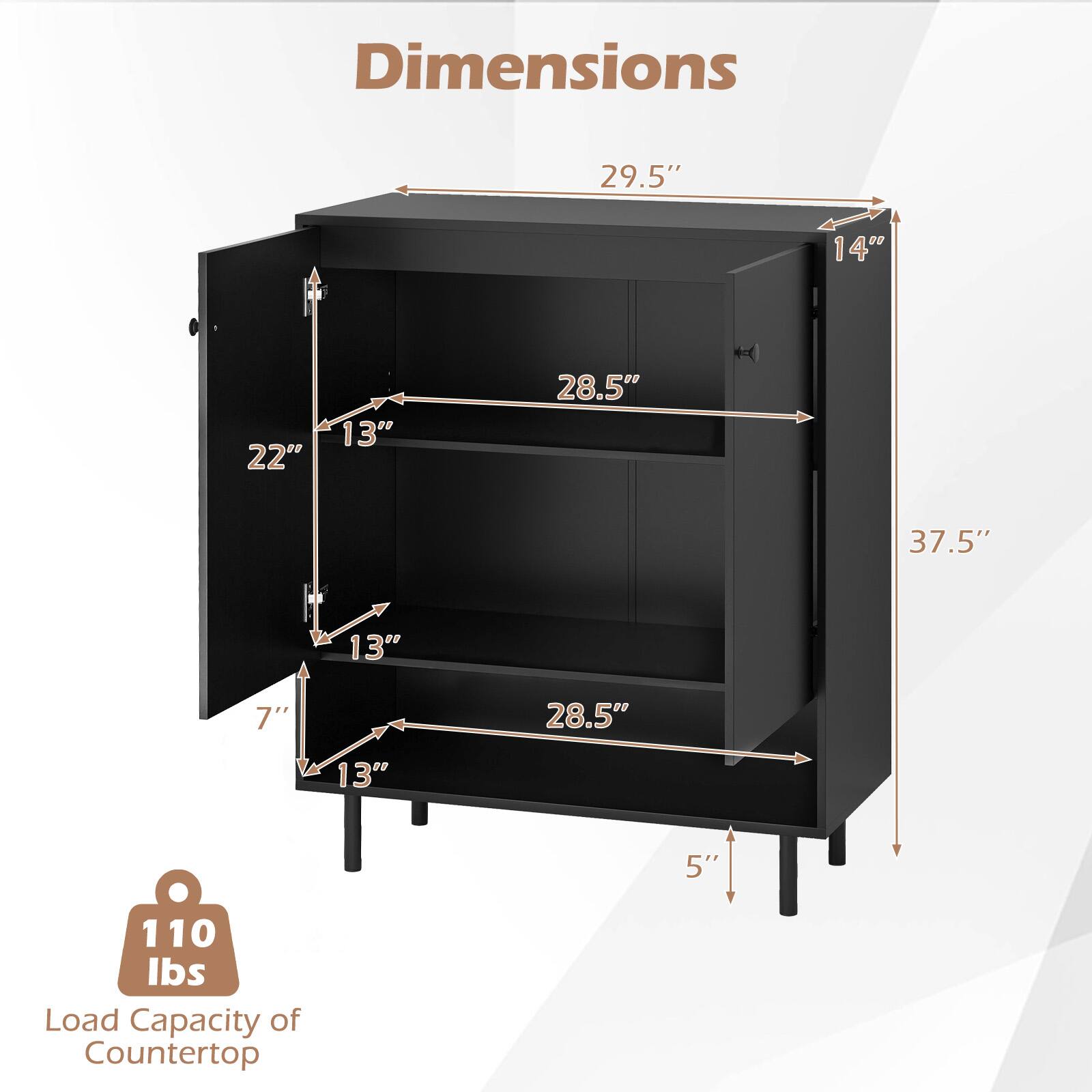 Dimensions:
- Height: 37.5"
- Width: 29.5"
- Depth: 14"
- Top Shelf: 28.5" (width) x 13" (depth)
- Middle Shelf: 28.5" (width) x 13" (depth)
- Bottom Shelf: 28.5" (width) x 13" (depth)
- Cabinet Door: 22" (width) x 13" (height)
- Side Cabinet: 7" (depth)
- Overall Depth: 5"

Load Capacity of Countertop: 110 lbs