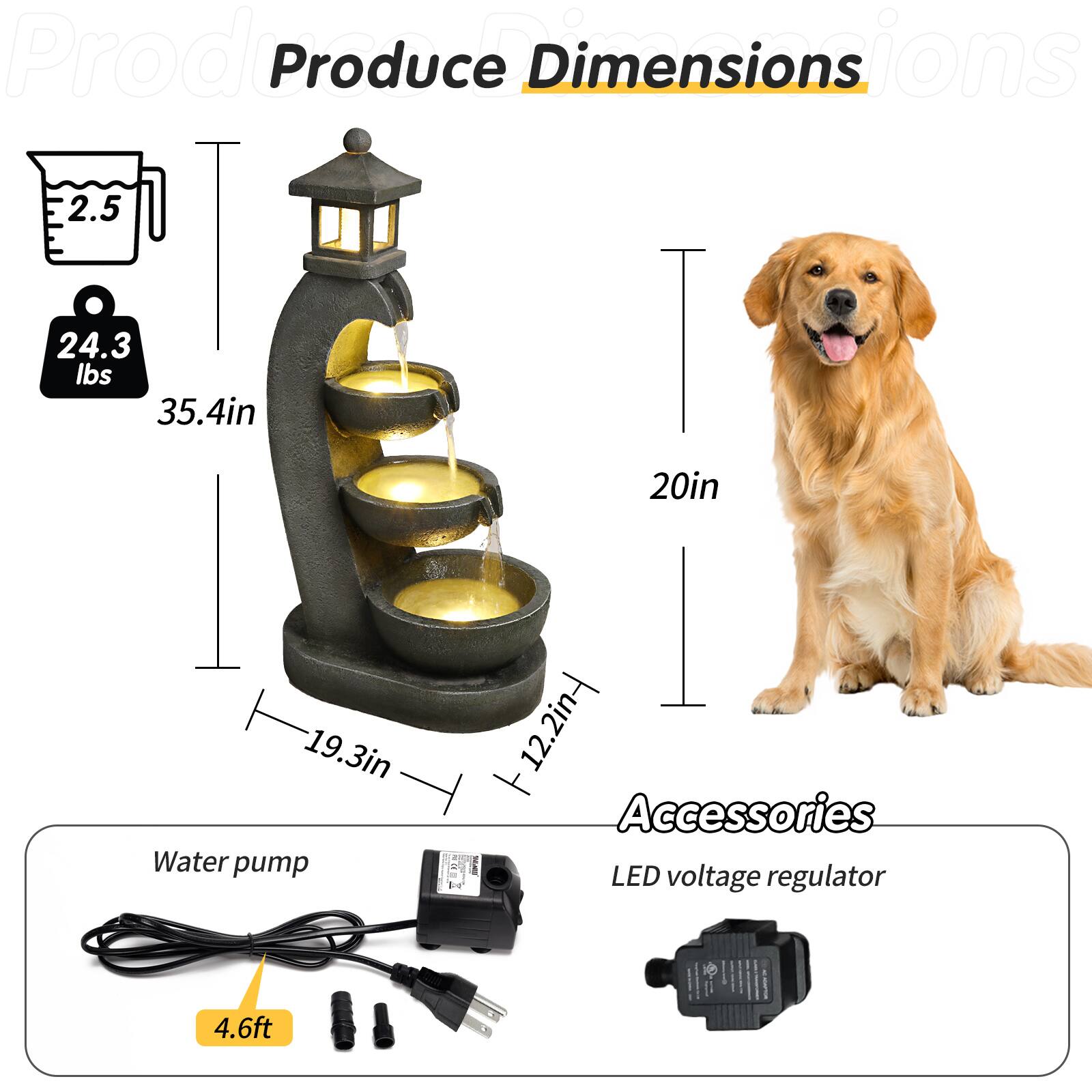 Produce Dimensions  
- Weight: 24.3 lbs  
- Height: 35.4 in  
- Width: 19.3 in  
- Depth: 12.2 in  

Water pump  
- Cord length: 4.6 ft  

Accessories  
- LED voltage regulator