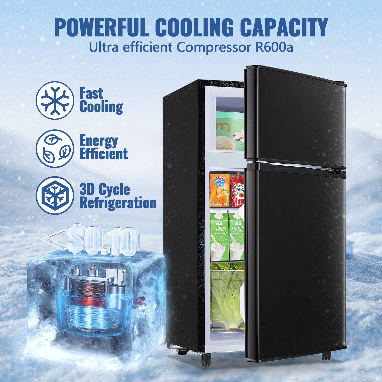 POWERFUL COOLING CAPACITY  
Ultra efficient Compressor R600a  
Fast Cooling  
Energy Efficient  
3D Cycle Refrigeration  
$0.10