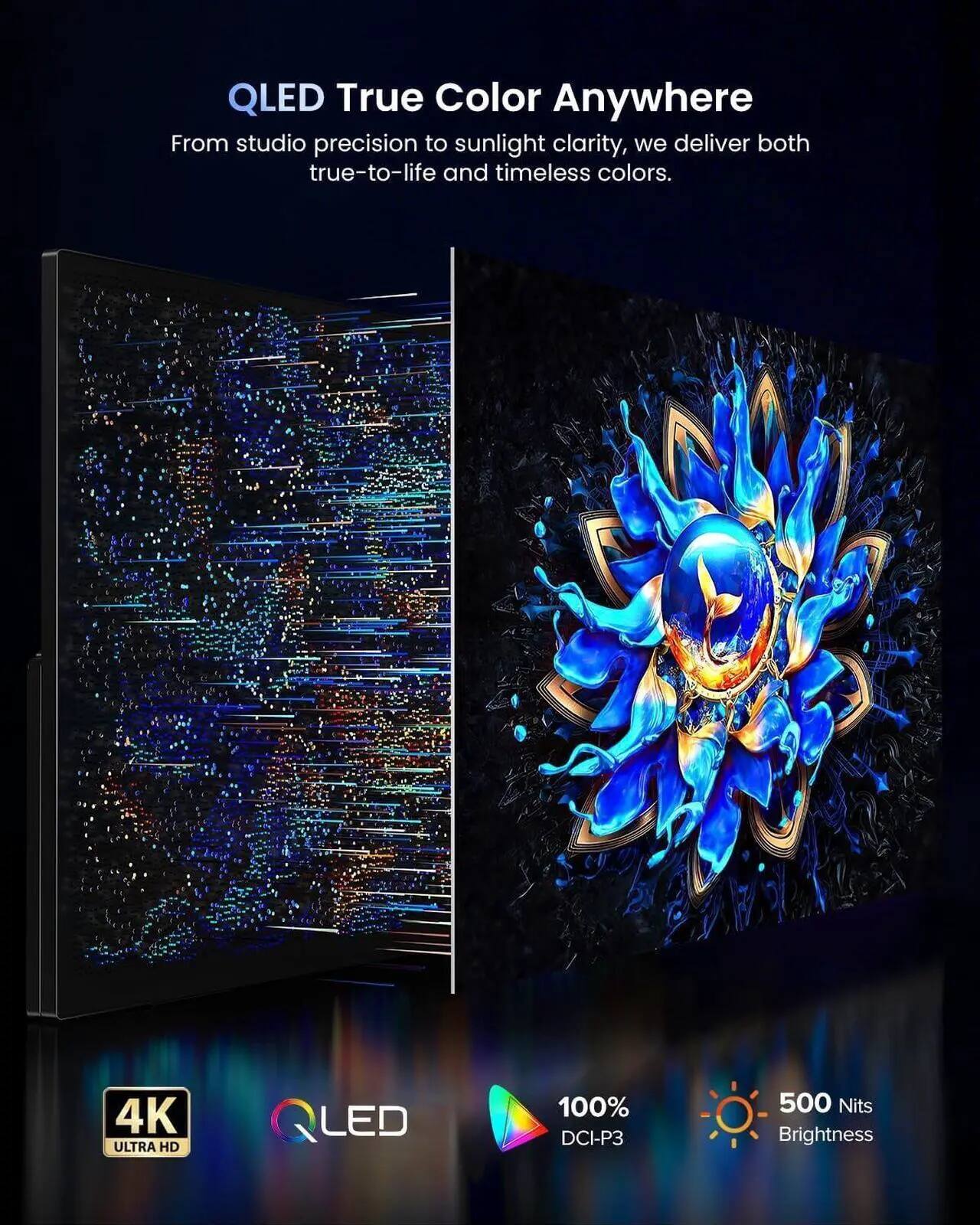 QLED True Color Anywhere

From studio precision to sunlight clarity, we deliver both true-to-life and timeless colors.

4K ULTRA HD LED
100% DCI-P3
500 Nits Brightness