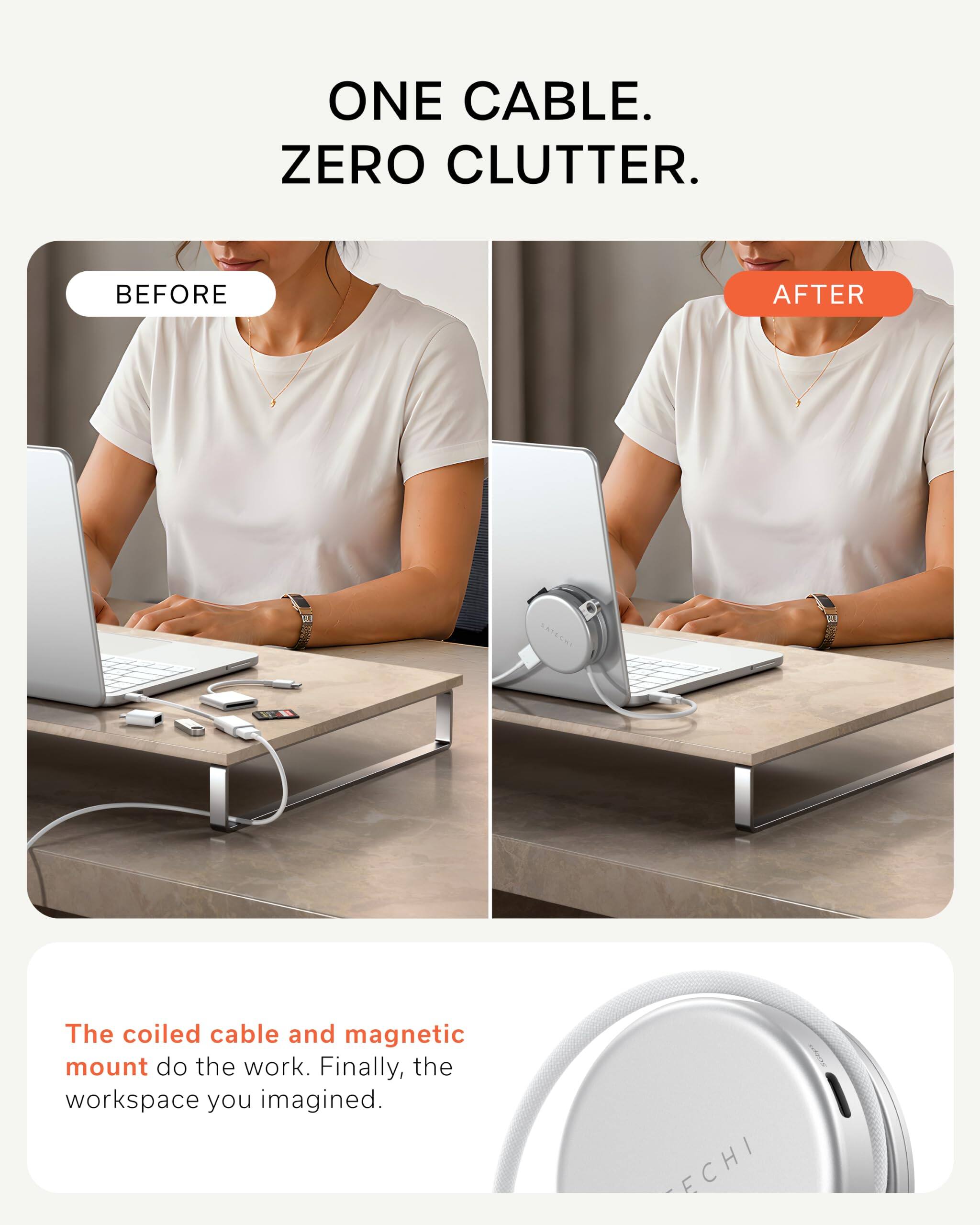 ONE CABLE. ZERO CLUTTER.

BEFORE

AFTER

The coiled cable and magnetic mount do the work. Finally, the workspace you imagined.