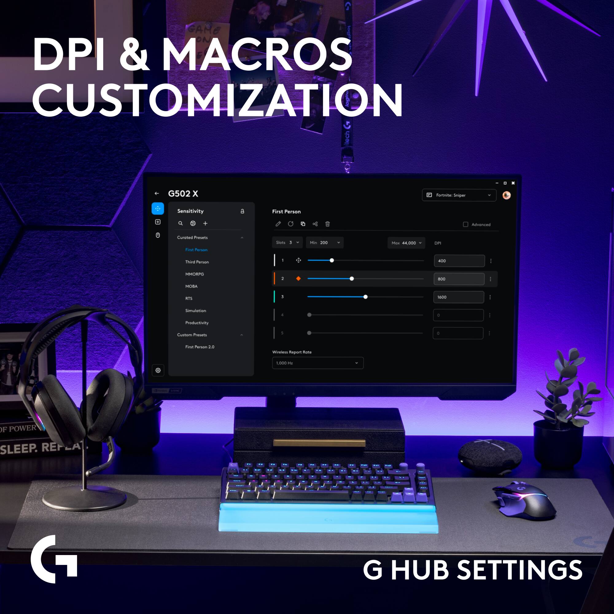 DPI & MACROS CUSTOMIZATION

G502X

Fortnite: Sniper
Sensitivity
a
First Person
+

Advanced
Curated Presets
First Person
Third Person
MMORPG
MOBA
Simulation
Productivity
Custom Presets
First Person 2.0

Wireless Report Rate
1,000 Hz

G HUB SETTINGS