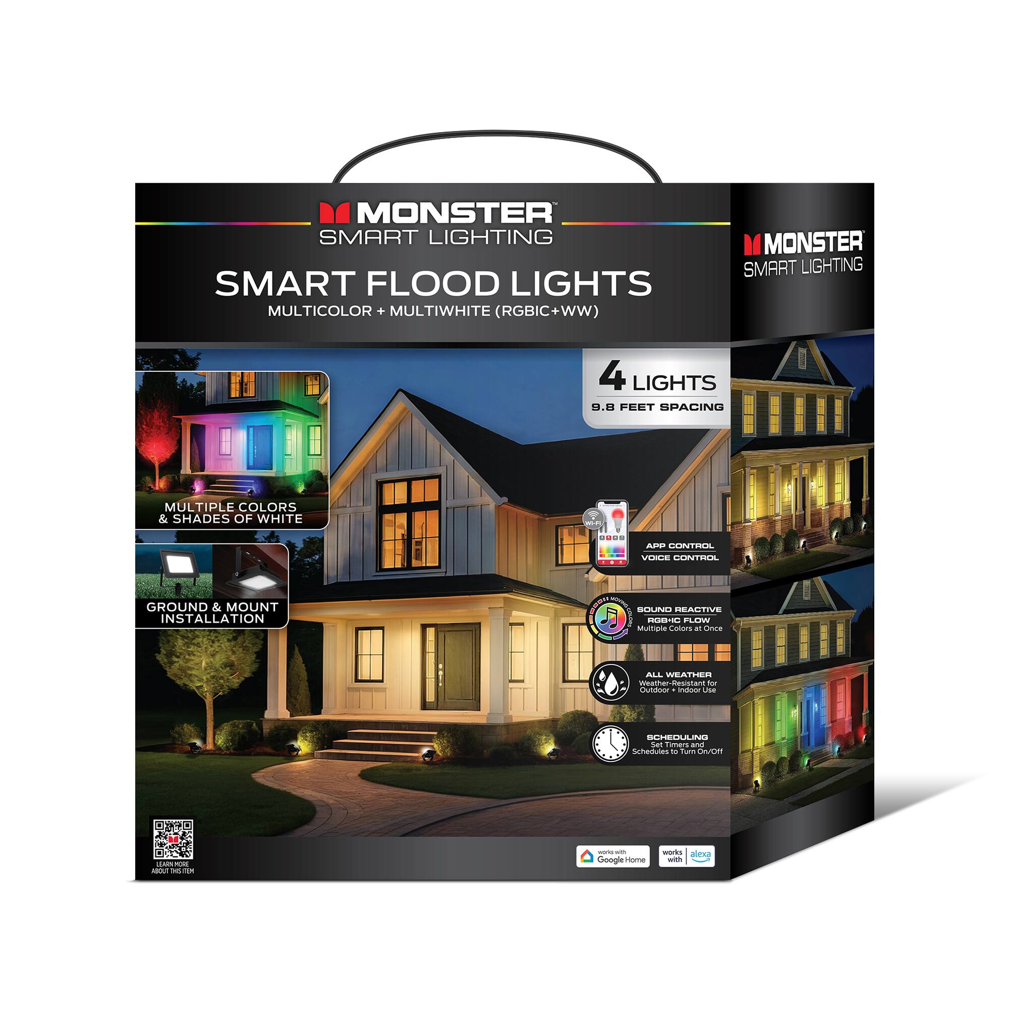 MONSTER SMART LIGHTING SMART FLOOD LIGHTS MULTICOLOR + MULTIWHITE (RGBIC+WW)  
MONSTER SMART LIGHTING  
4 LIGHTS  
9.8 FEET SPACING  
MULTIPLE COLORS & SHADES OF WHITE  
APP CONTROL  
VOICE CONTROL  
GROUND & MOUNT INSTALLATION  
SOUND REACTIVE RGBIC FLOW  
ALL WEATHER WEATHER RESISTANT  
SCHEDULING  
Works with Google Home, Alexa