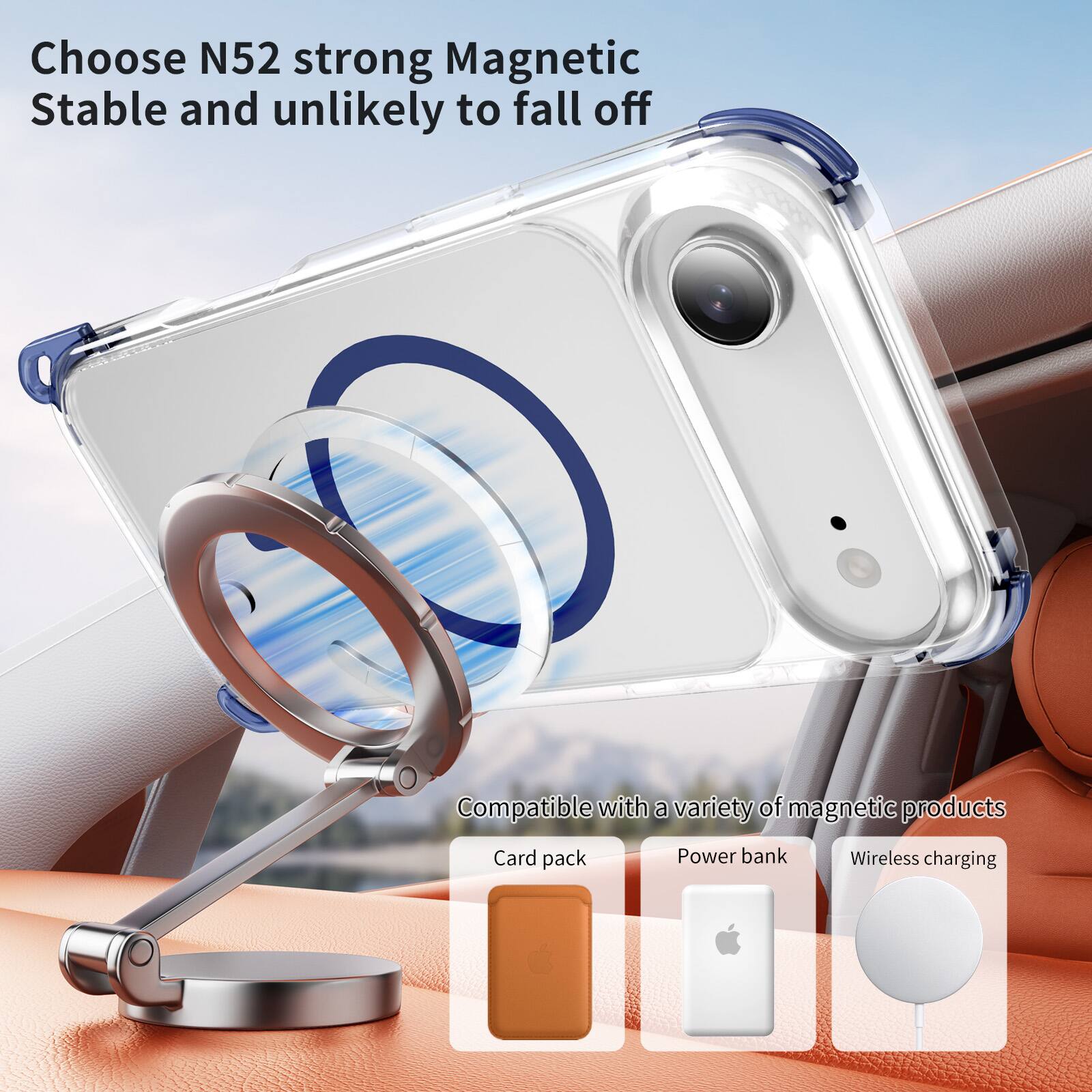 Choose N52 strong Magnetic  
Stable and unlikely to fall off  

Compatible with a variety of magnetic products:  
- Card pack  
- Power bank  
- Wireless charging