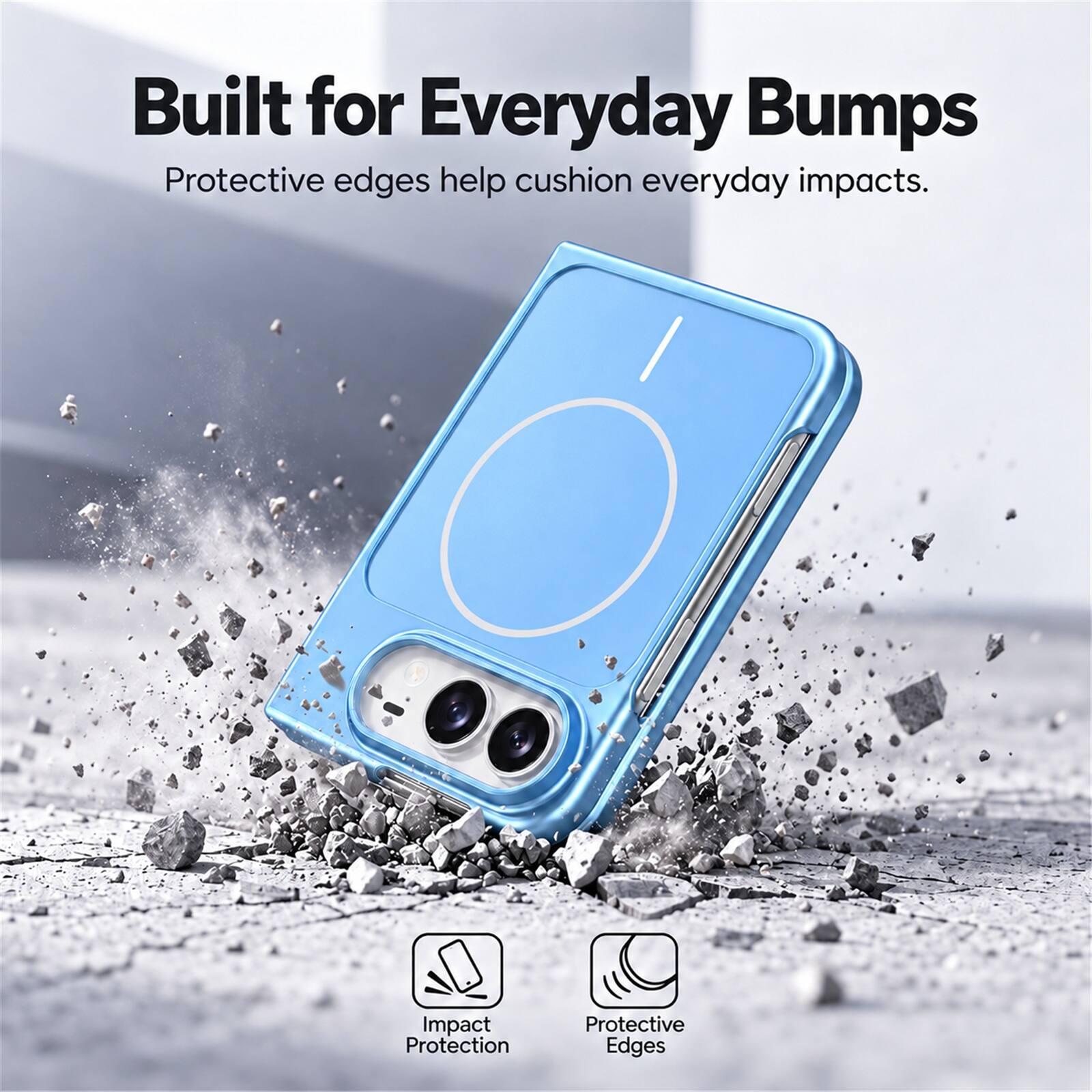Built for Everyday Bumps  
Protective edges help cushion everyday impacts.  

Impact Protection  
Protective Edges
