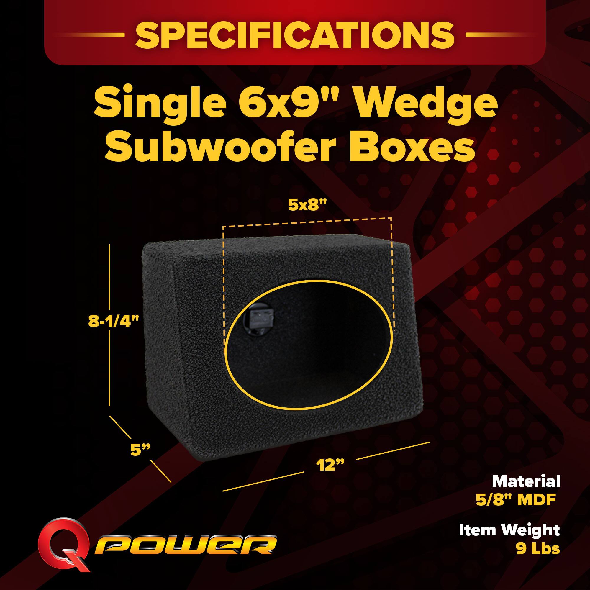 SPECIFICATIONS  
Single 6x9" Wedge Subwoofer Boxes  
5x8"  
8-1/4"  
5"  
12"  
Material: 5/8" MDF  
Item Weight: 9 Lbs