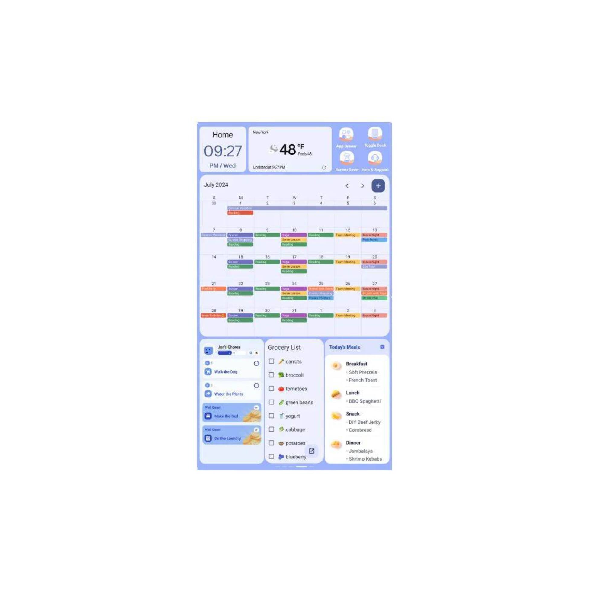 Home  
09:27 PM / Wed 1 July 2024  
48°F in New York  

Grocery List  
- Carrots  
- Broccoli  
- Tomatoes  
- Green beans  
- Yogurt  
- Cabbage  
- Potatoes  
- Blueberries  

Today's Meals  
- Breakfast: Soft Pretzels, French Toast  
- Lunch: BBQ Spaghetti  
- Snack: DIY Beef Jerky, Cornbread  
- Dinner: Jambalaya, Shrimp Kebabs  

Tasks  
- Walk the Dog  
- Water the Plants  
- Make the Bed  
- Do Laundry