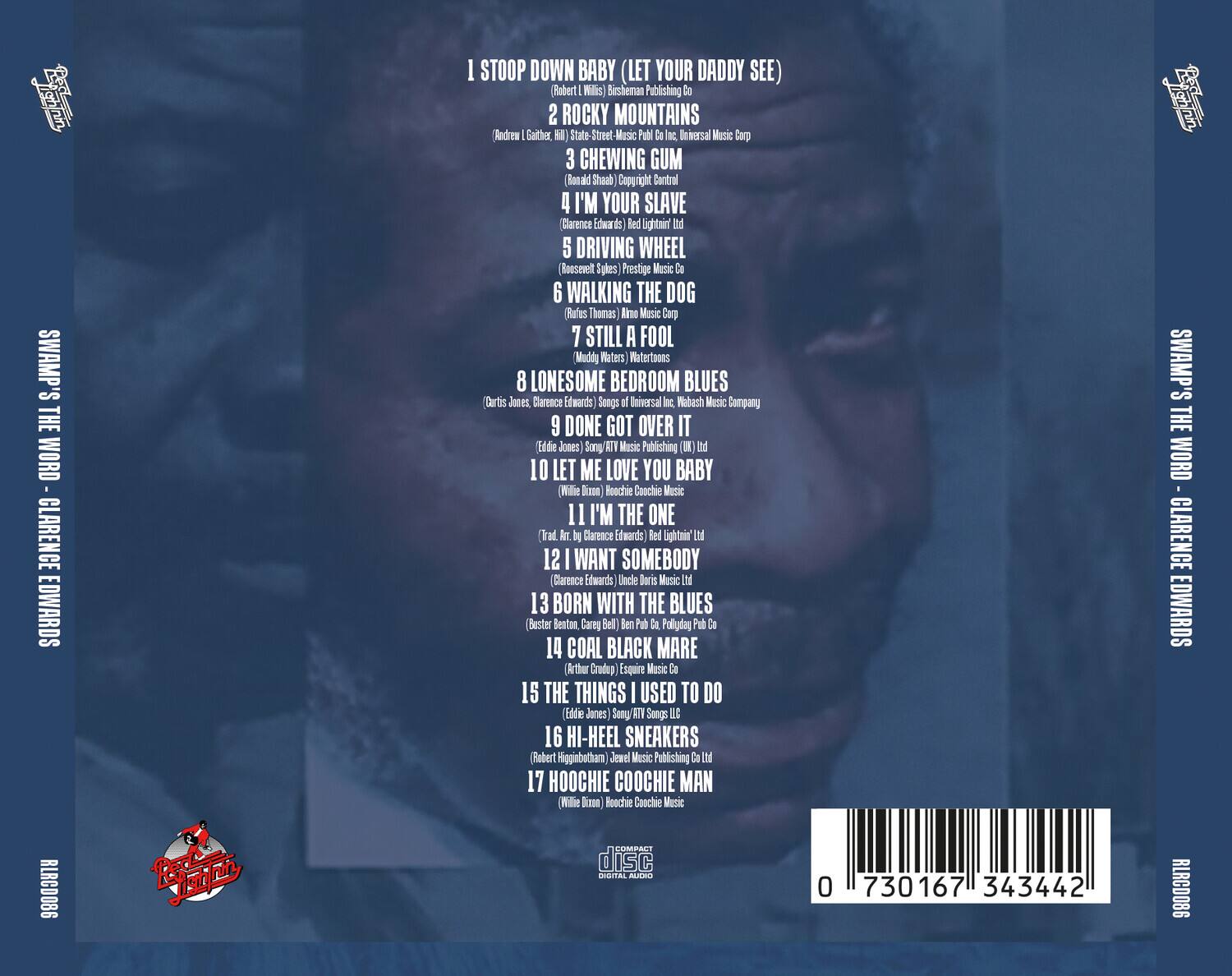 1. STOOP DOWN BABY (LET YOUR DADDY SEE)  
   (Robert W. Wilhills) Bisherman Publishing Co.

2. ROCKY MOUNTAINS  
   (Andrew Gaitber) Hill, State Street Music Publ. Co., Universal Music Corp.

3. CHEWING GUM  
   (Ronald Shaab) Copyright Central

4. I'M YOUR SLAVE  
   (Clarence Edwards) Red Lightn. Ltd.

5. DRIVING WHEEL  
   (Roosevelt Sykes) Prestige Music Co.

6. WALKING THE DOG  
   (Rufus Thomas) Almo Music Corp.

7. STILL A FOOL  
   (Muddy Waters) Waterboard

8. LONESOME BEDROOM BLUES  
   (Curtis Jones, Clarence Edwards) Songs of Universal, Nabash Music Company

9. DONE GOT OVER IT  
   (Eddie Jones) Sony/ATV Music Publishing Ltd.

10. LET ME LOVE YOU BABY  
    (Willie Dixon) Boochie Coochie Music

11. I'M THE ONE  
    (Trad. Arr. by Clarence Edwards) Red Lightn. Ltd.

12