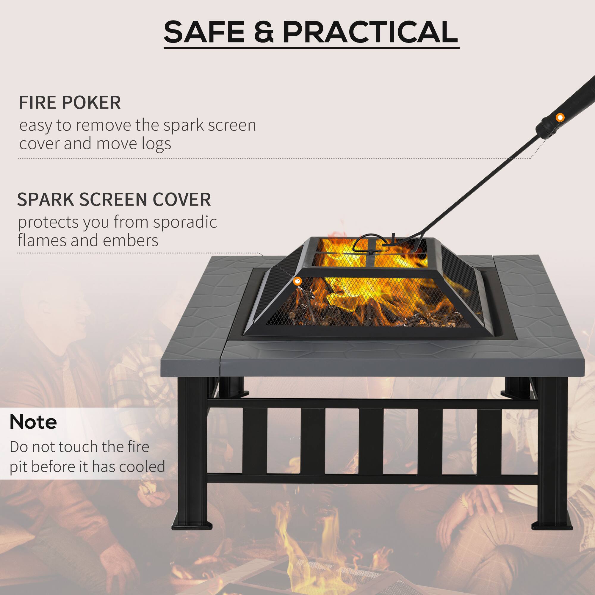SAFE & PRACTICAL

FIRE POKER  
easy to remove the spark screen cover and move logs

SPARK SCREEN COVER  
protects you from sporadic flames and embers

Note  
Do not touch the fire pit before it has cooled