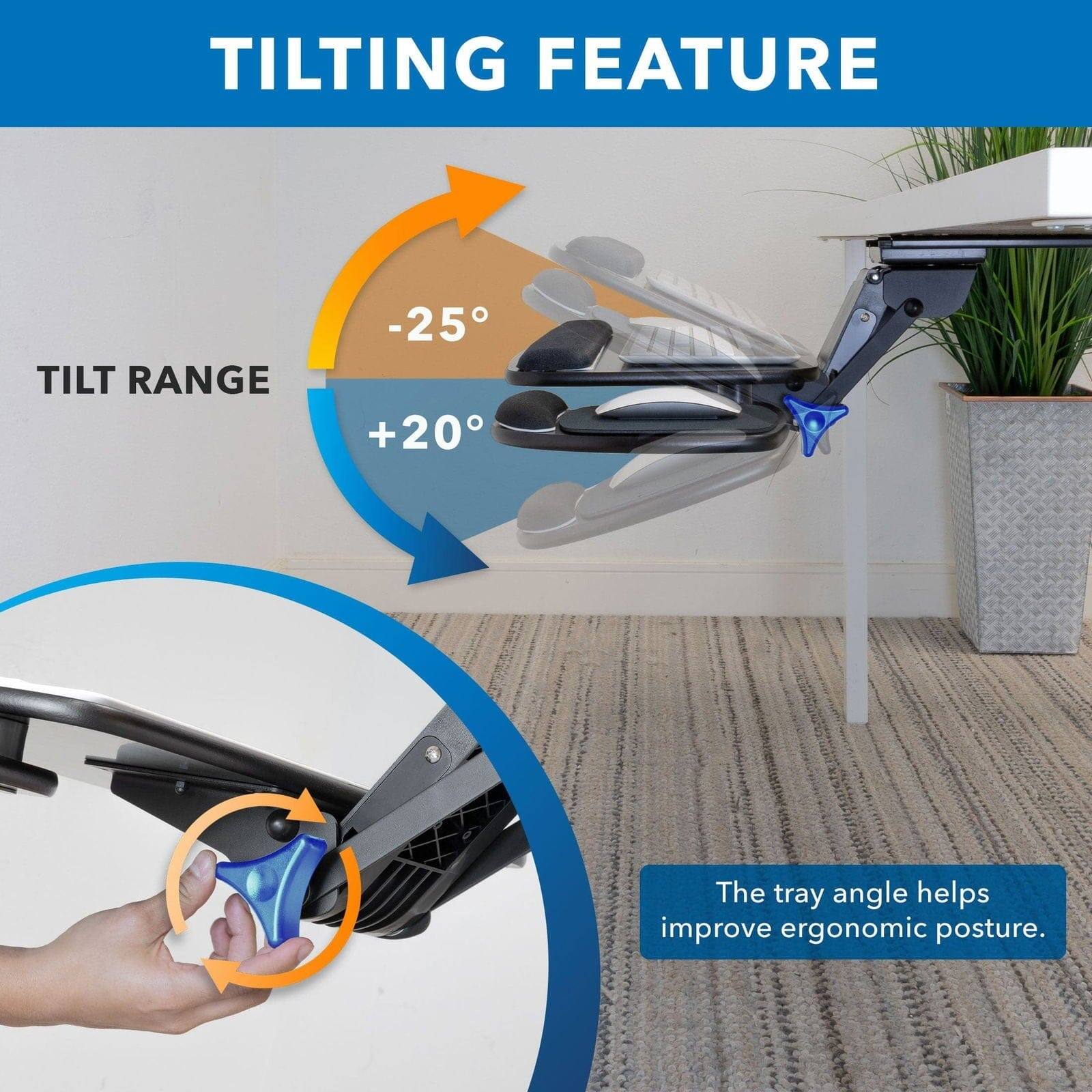 TILTING FEATURE  
TILT RANGE -25° +20°  
The tray angle helps improve ergonomic posture.