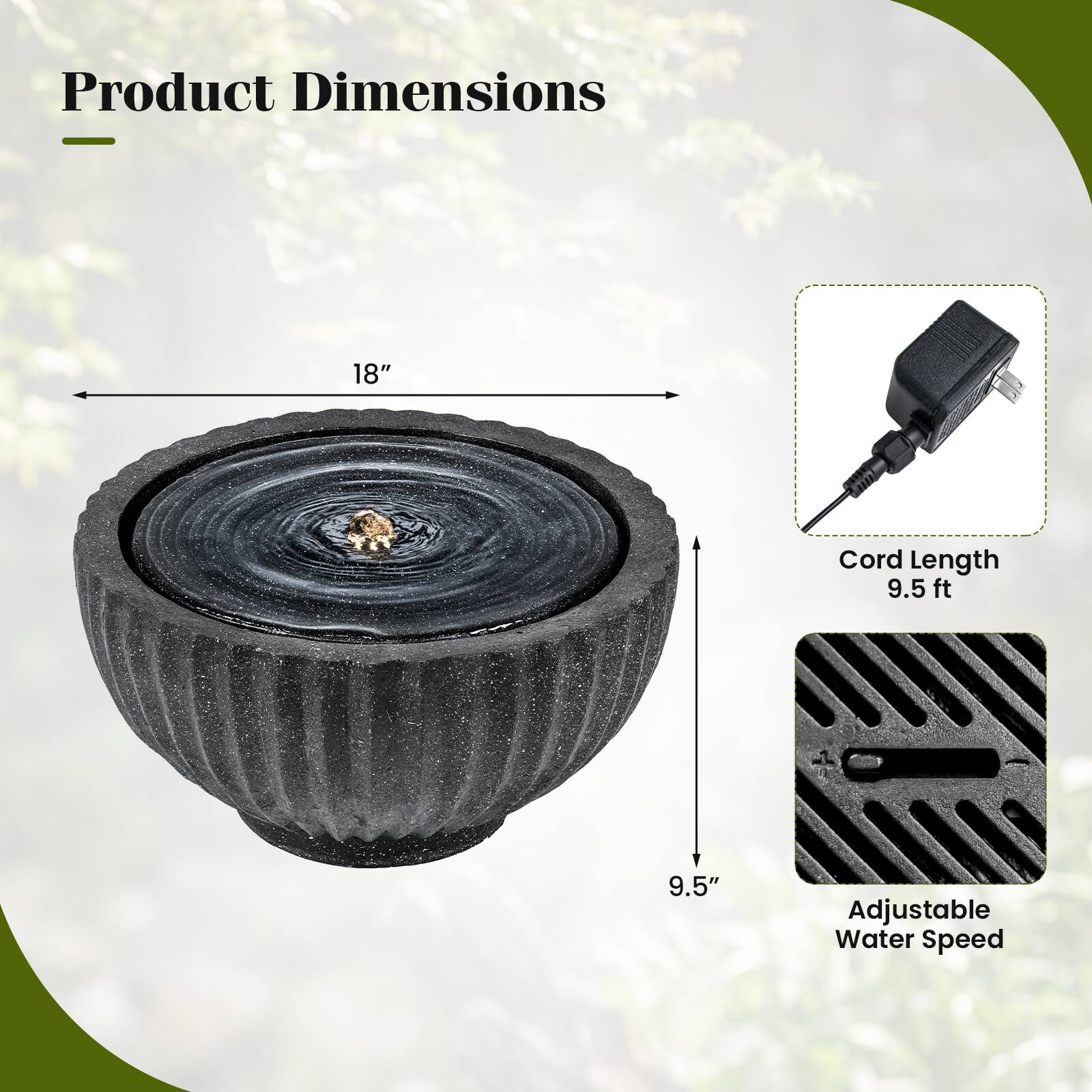 Product Dimensions  
- 18"  
- Cord Length: 9.5 ft  
- 9.5"  
- Adjustable Water Speed