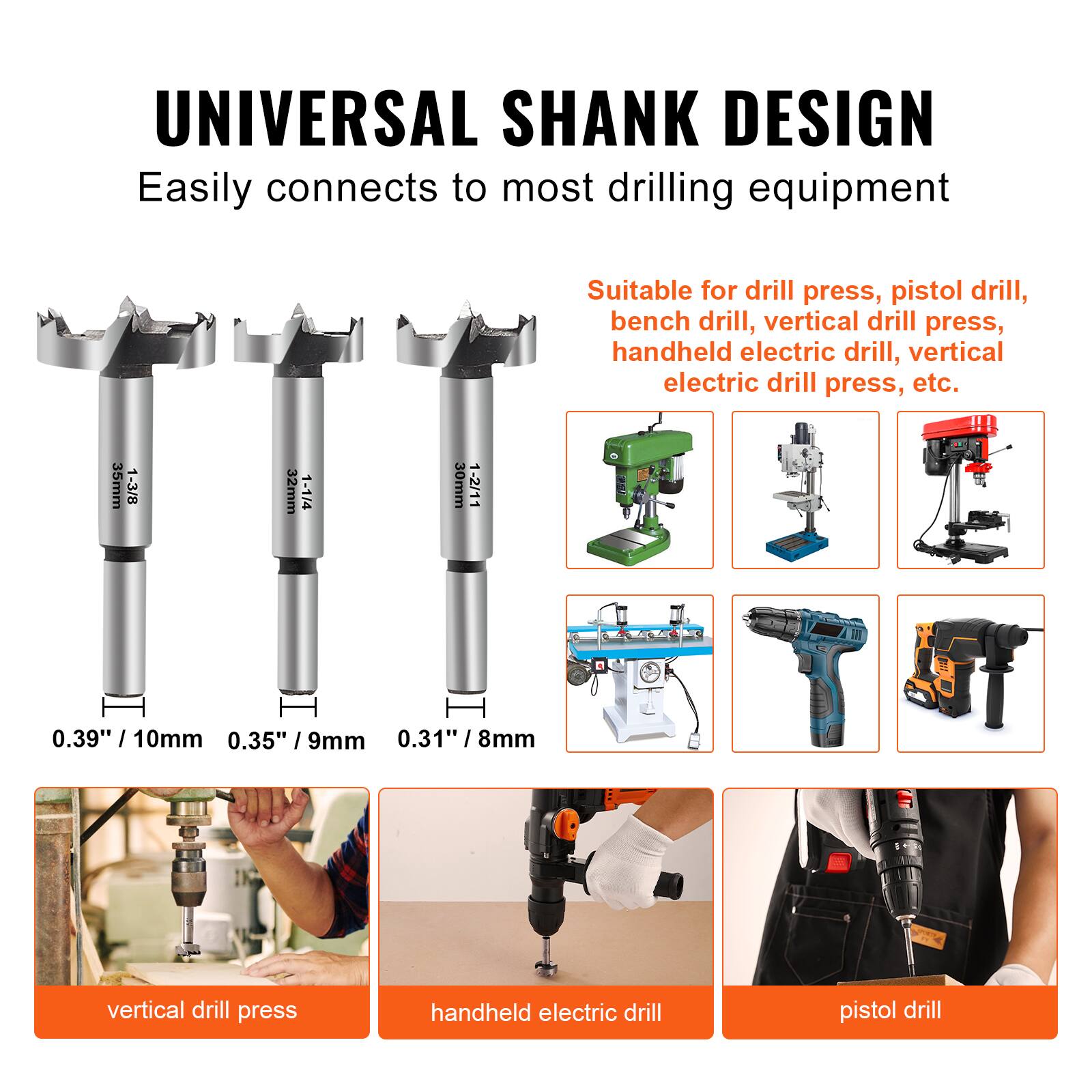 UNIVERSAL SHANK DESIGN  
Easily connects to most drilling equipment  

Suitable for drill press, pistol drill, bench drill, vertical drill press, handheld electric drill, vertical electric drill press, etc.  

35mm 1-3/8  
32mm 1-1/4  
30mm 1-2/11  
0.39" / 10mm  
0.35" / 9mm  
0.31" / 8mm  

vertical drill press  
handheld electric drill  
pistol drill