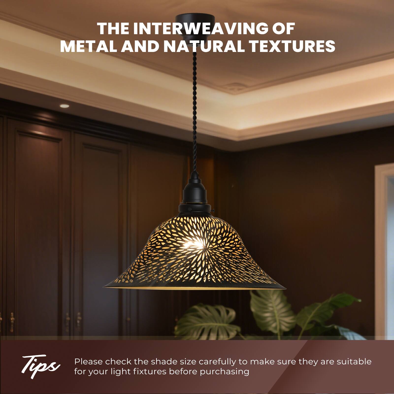THE INTERWEAVING OF METAL AND NATURAL TEXTURES

Tips
Please check the shade size carefully to make sure they are suitable for your light fixtures before purchasing