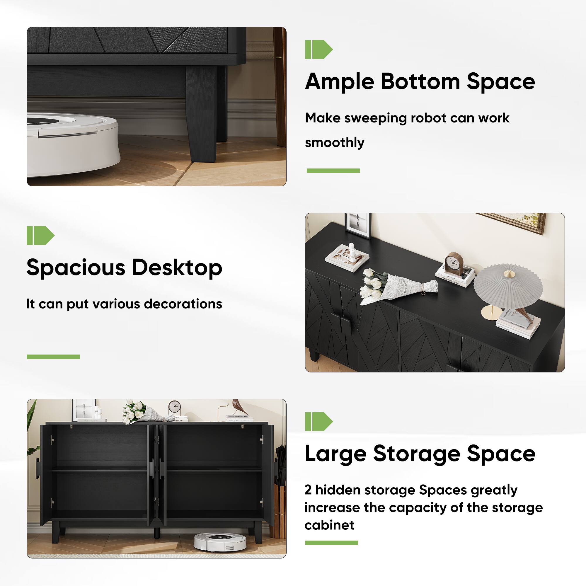Ample Bottom Space  
Make sweeping robot can work smoothly  

Spacious Desktop  
It can put various decorations  

Large Storage Space  
2 hidden storage Spaces greatly increase the capacity of the storage cabinet