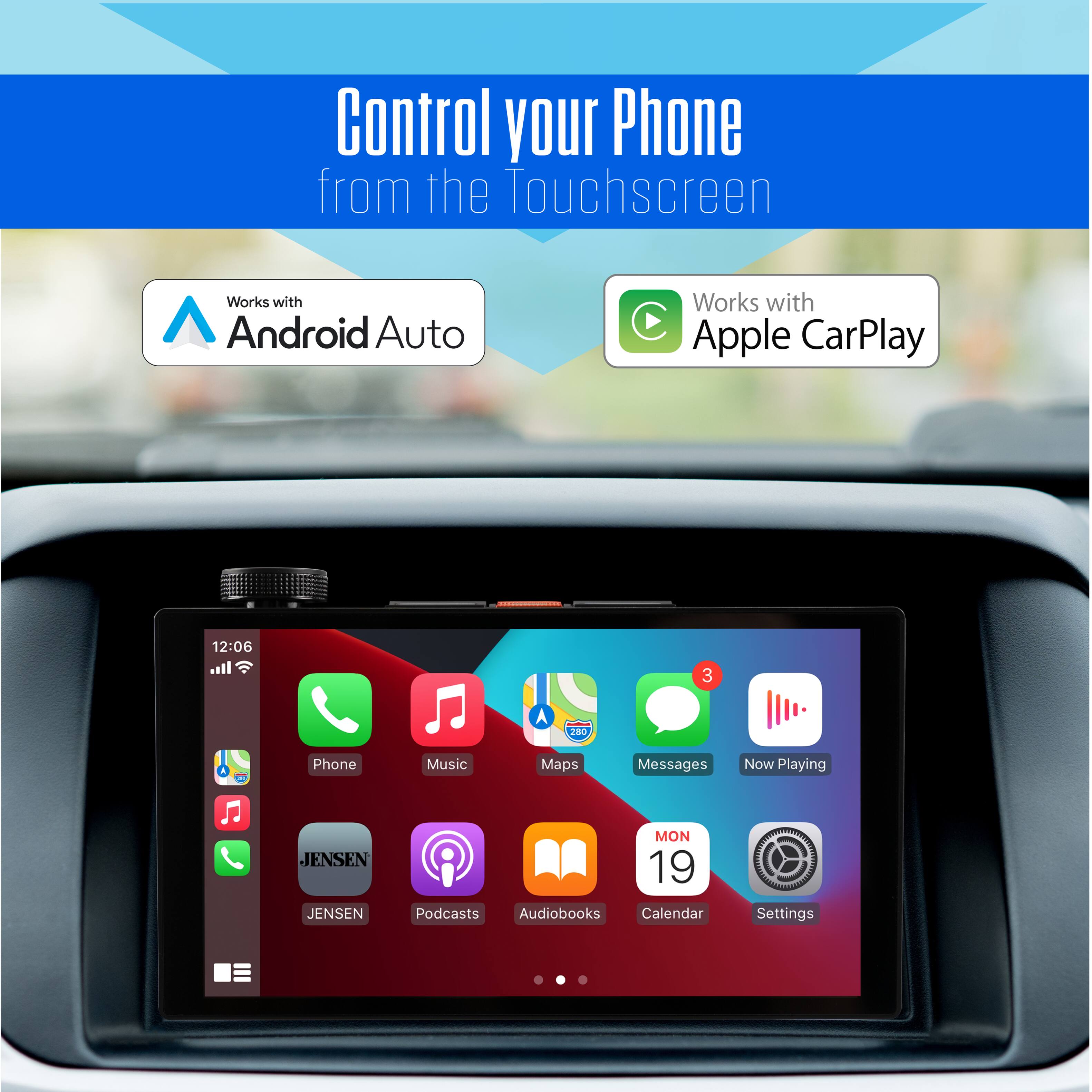 Control your Phone from the Touchscreen  
Works with Android Auto  
Works with Apple CarPlay  

12:06  
Phone Music Maps Messages Now Playing  
JENSEN  
JENSEN  
MON 19  
Podcasts Audiobooks Calendar  
Settings