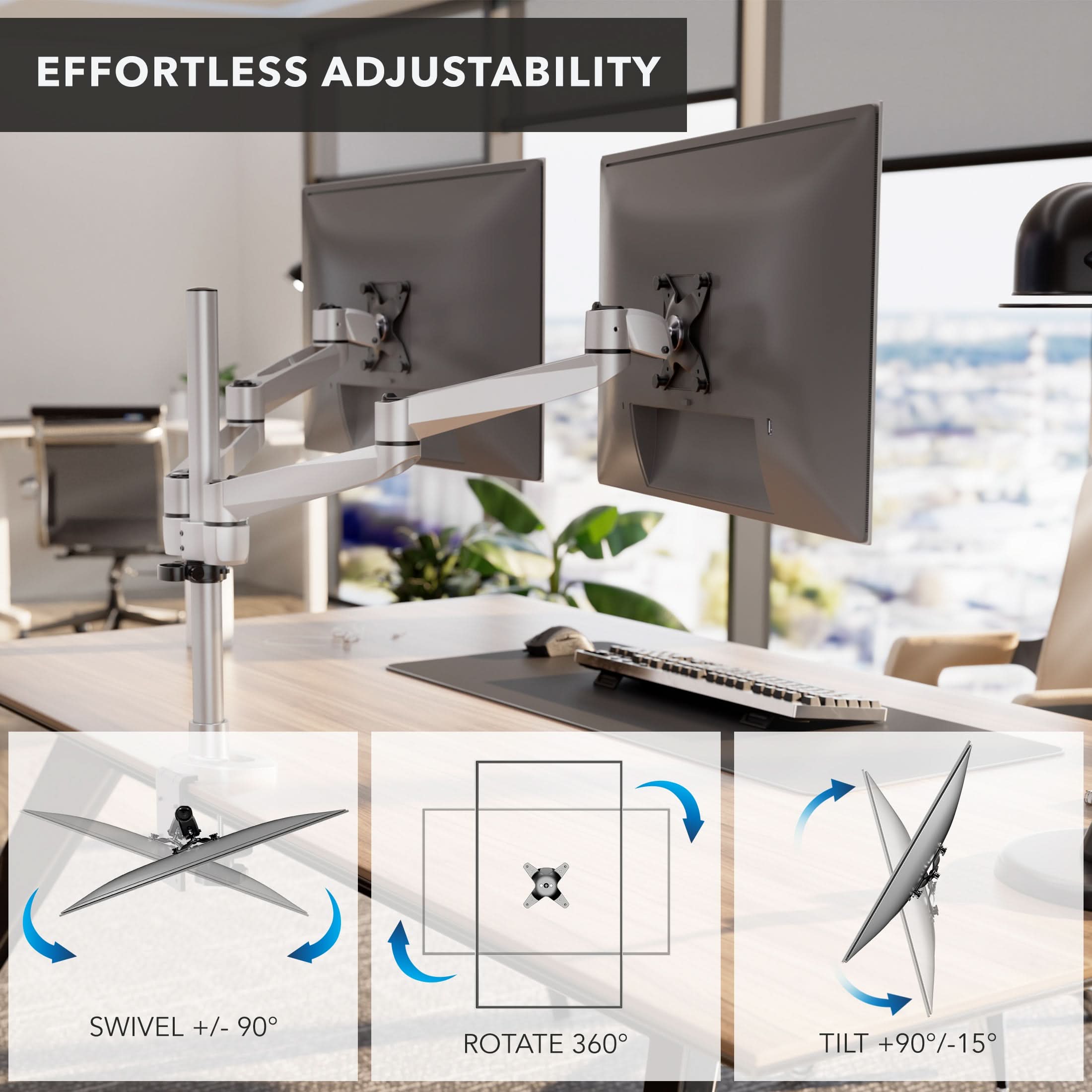 EFFORTLESS ADJUSTABILITY

SWIVEL +/- 90°

ROTATE 360°

TILT +90°/-15°