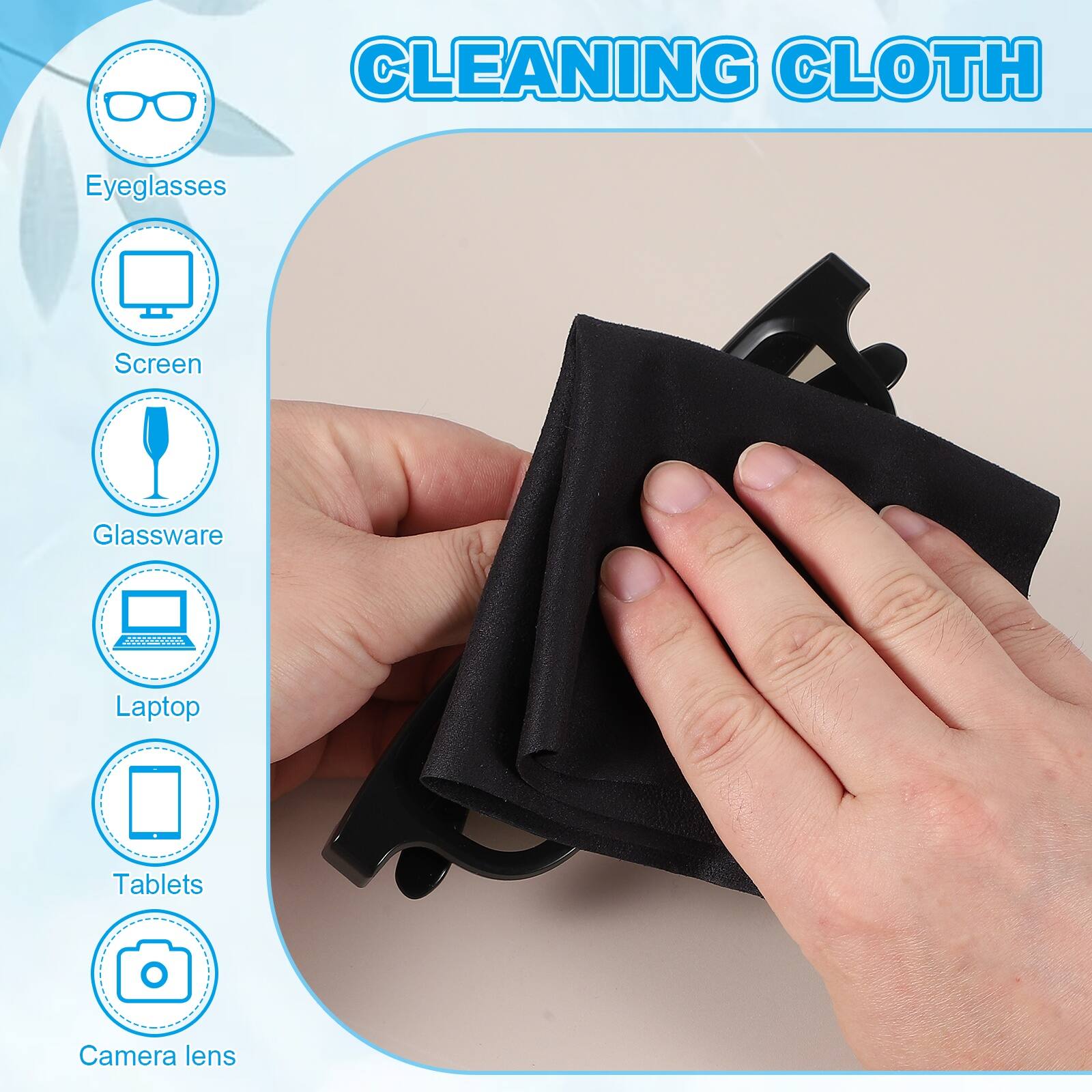 CLEANING CLOTH

- Eyeglasses
- Screen
- Glassware
- Laptop
- Tablets
- Camera lens