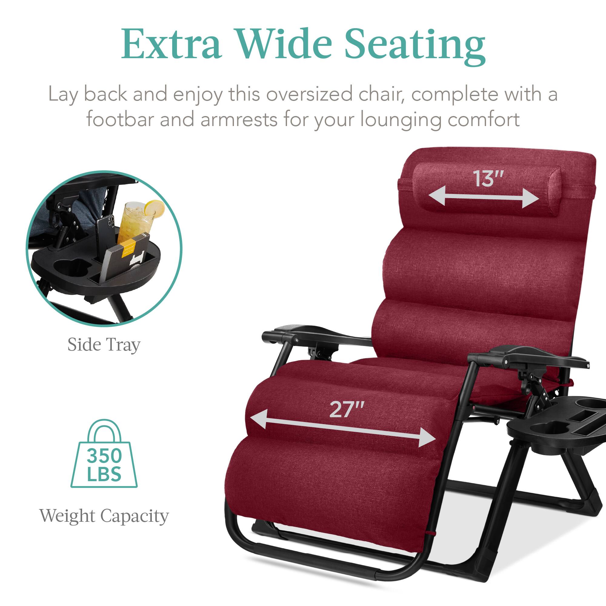 Extra Wide Seating

Lay back and enjoy this oversized chair, complete with a footbar and armrests for your lounging comfort

- 13" Side Tray
- 27" Width
- 350 LBS Weight Capacity